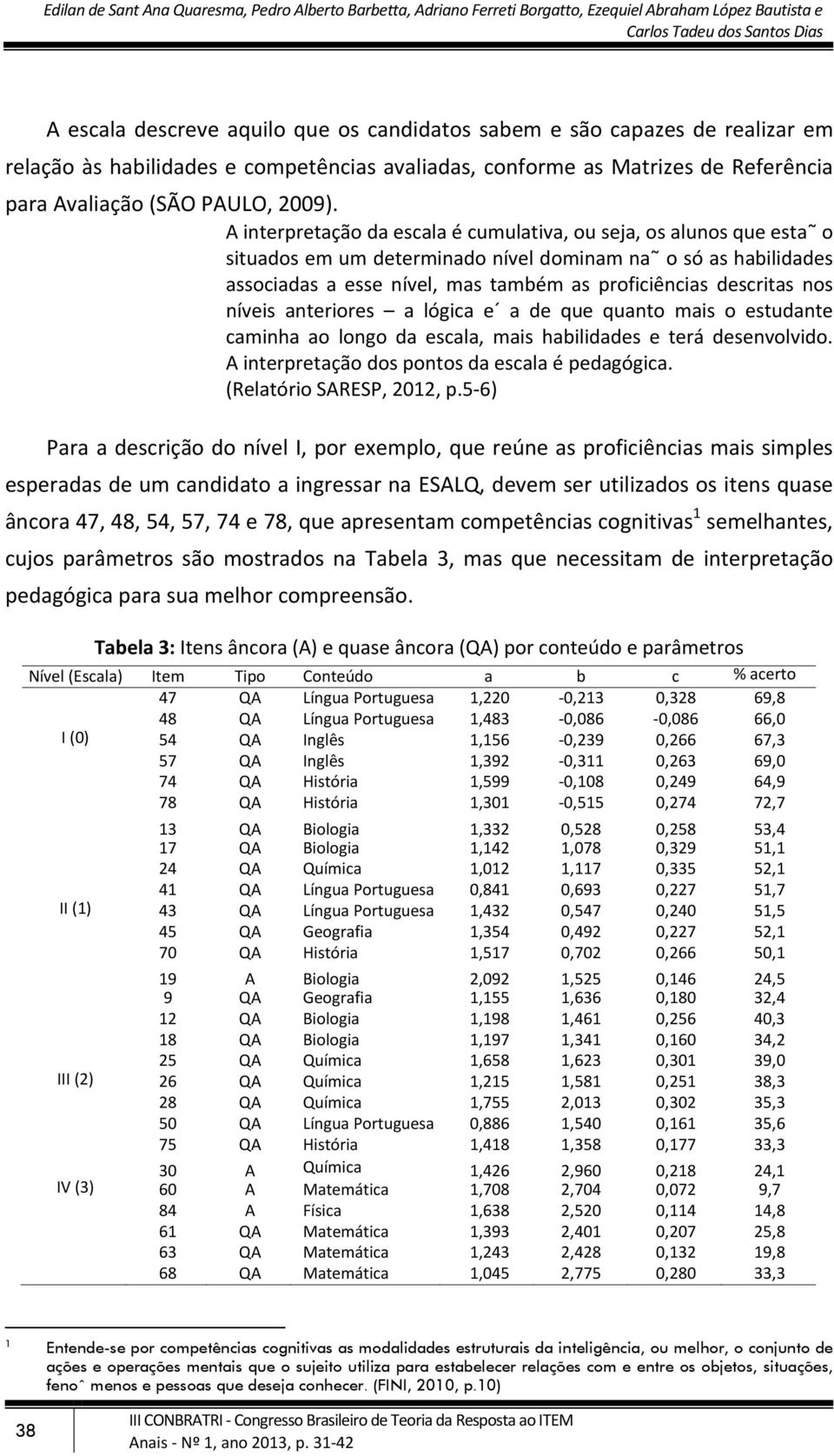 A interpretação da escala é cumulativa, ou seja, os alunos que esta o situados em um determinado nível dominam na o só as habilidades associadas a esse nível, mas também as proficiências descritas