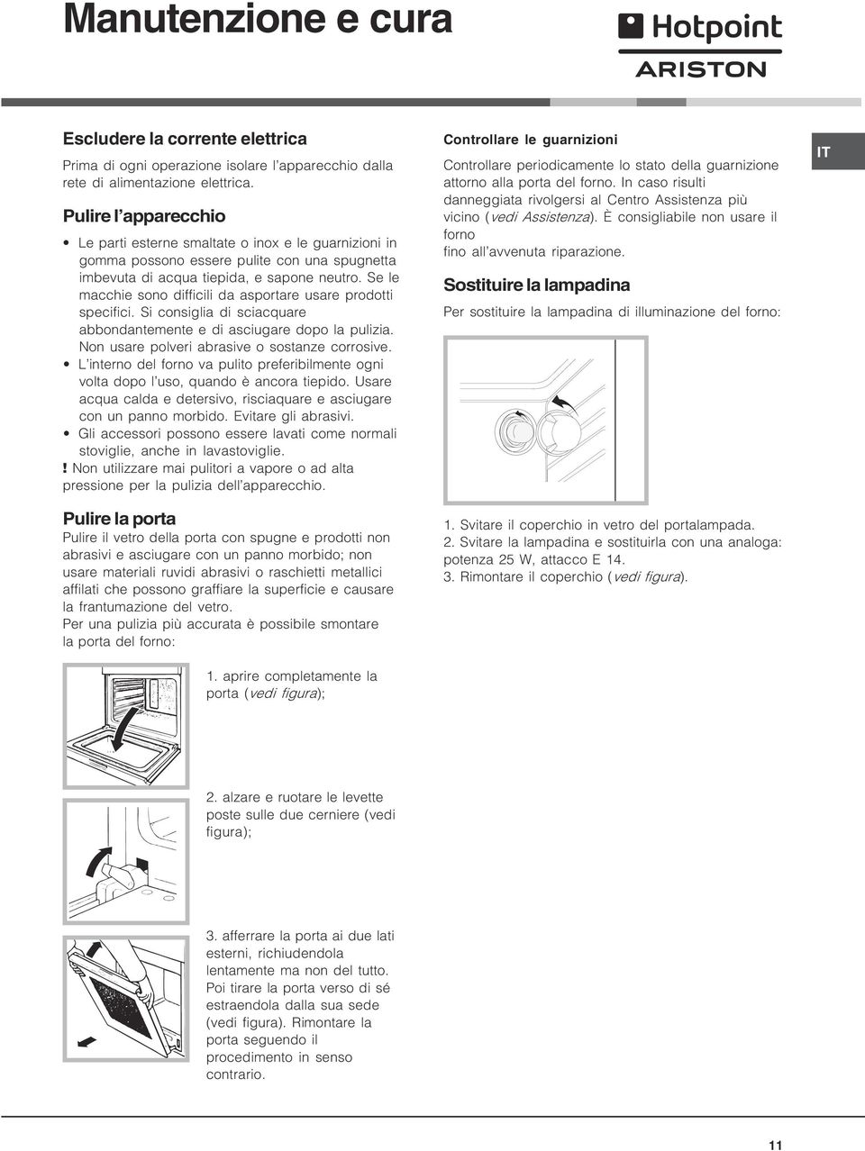 Se le macchie sono difficili da asportare usare prodotti specifici. Si consiglia di sciacquare abbondantemente e di asciugare dopo la pulizia. Non usare polveri abrasive o sostanze corrosive.