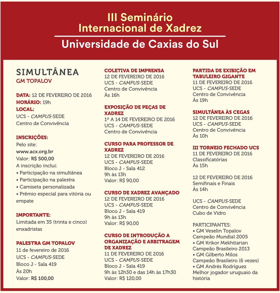 enxadristas PALESTRA GM TOPALOV 11 de fevereiro de 2016 Bloco J - Sala 419 Às 20h Valor: R$ 100,00 COLETIVA DE IMPRENSA Às 16h EXPOSIÇÃO DE PEÇAS DE XADREZ 1º A 14 DE FEVEREIRO DE 2016 CURSO PARA