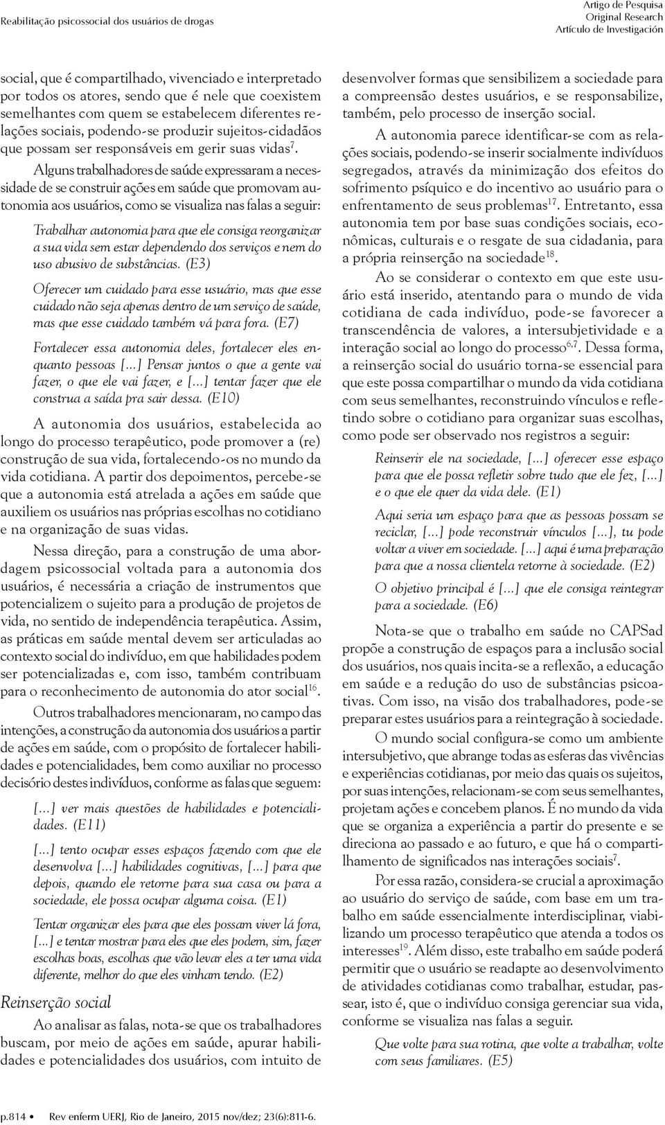 Alguns trabalhadores de saúde expressaram a necessidade de se construir ações em saúde que promovam autonomia aos usuários, como se visualiza nas falas a seguir: Trabalhar autonomia para que ele