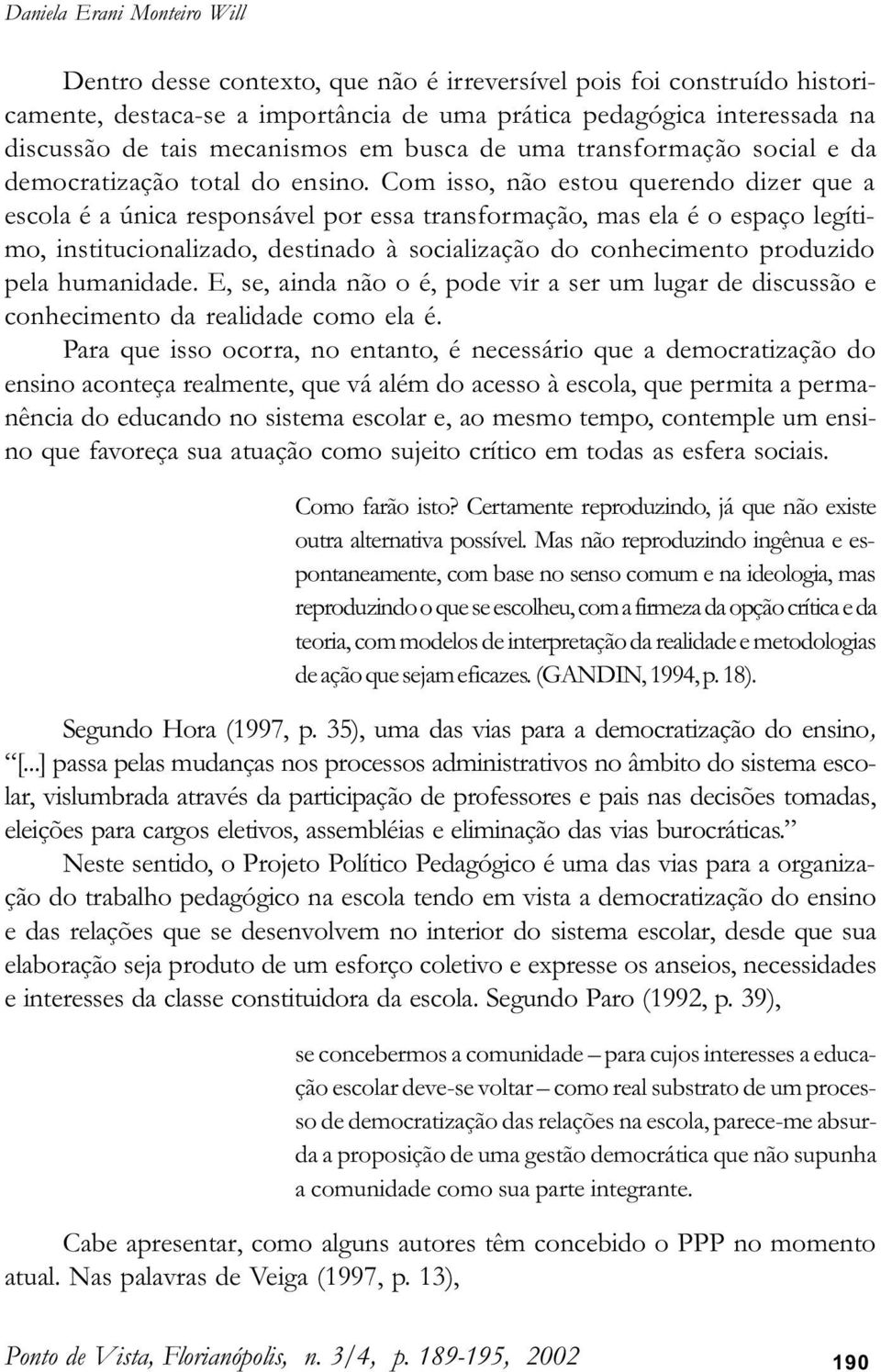 Com isso, não estou querendo dizer que a escola é a única responsável por essa transformação, mas ela é o espaço legítimo, institucionalizado, destinado à socialização do conhecimento produzido pela