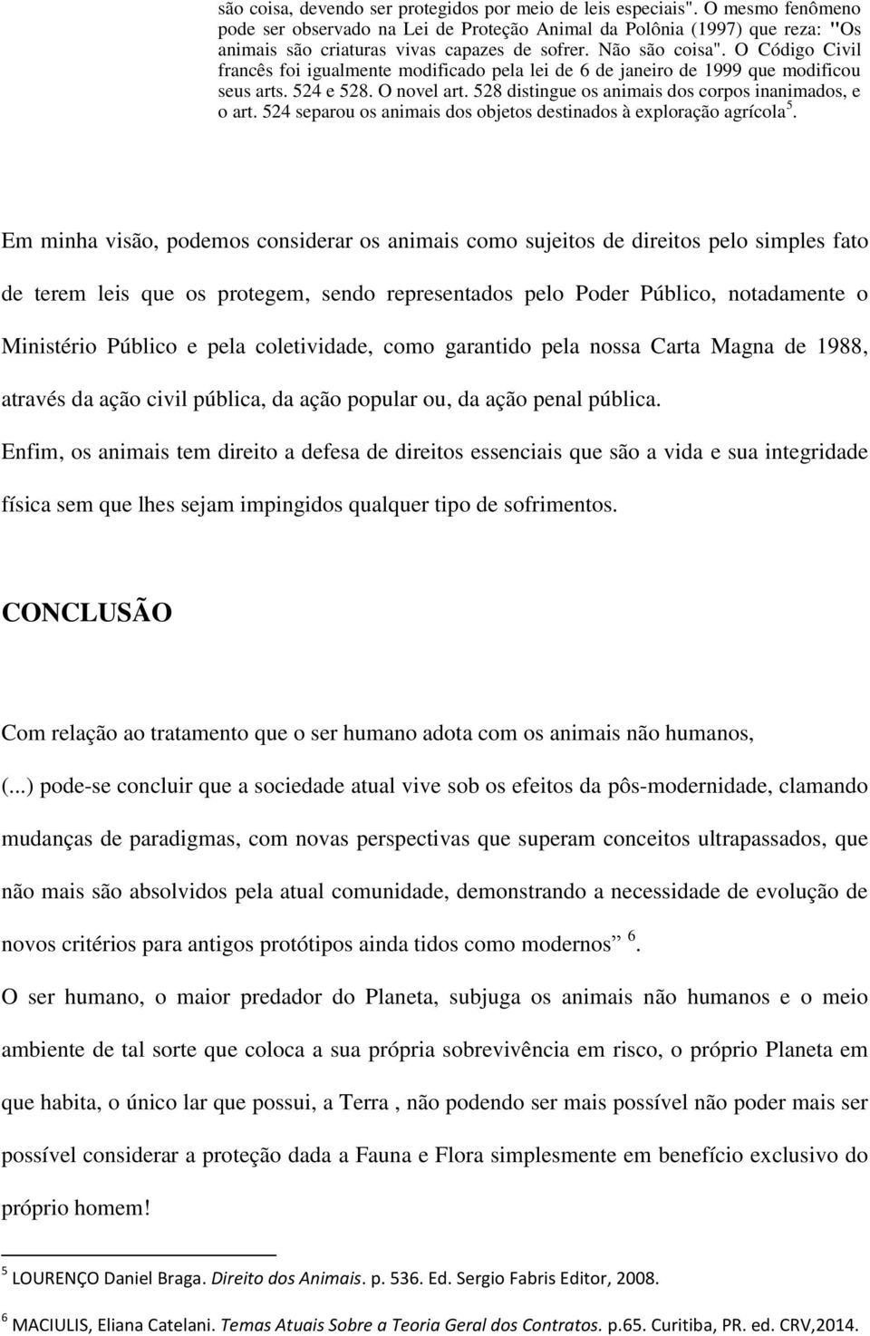 O Código Civil francês foi igualmente modificado pela lei de 6 de janeiro de 1999 que modificou seus arts. 524 e 528. O novel art. 528 distingue os animais dos corpos inanimados, e o art.