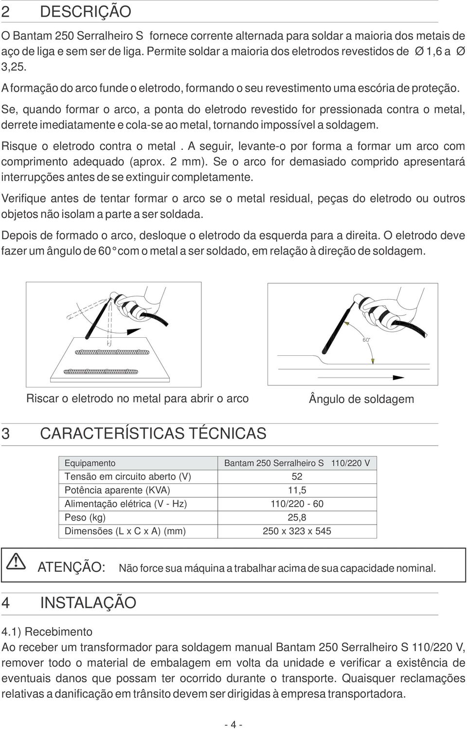 Se, quando formar o arco, a ponta do eletrodo revestido for pressionada contra o metal, derrete imediatamente e cola-se ao metal, tornando impossível a soldagem. Risque o eletrodo contra o metal.