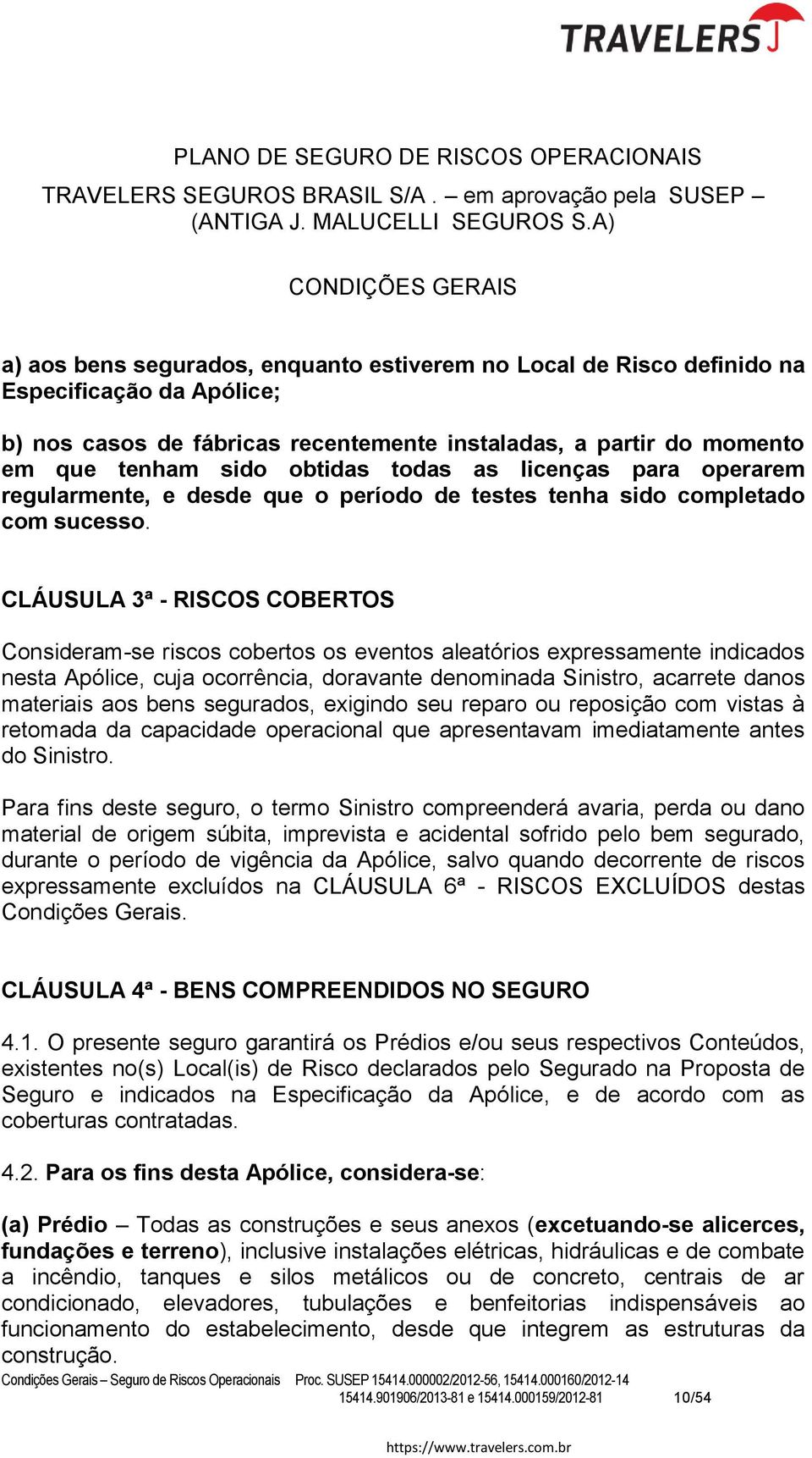 CLÁUSULA 3ª - RISCOS COBERTOS Consideram-se riscos cobertos os eventos aleatórios expressamente indicados nesta Apólice, cuja ocorrência, doravante denominada Sinistro, acarrete danos materiais aos