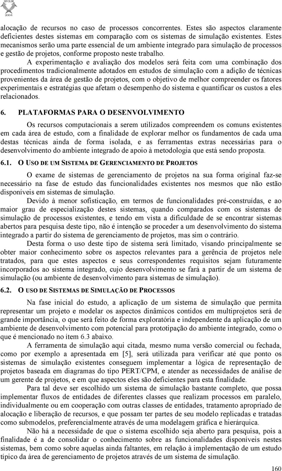 A experimentação e avaliação dos modelos será feita com uma combinação dos procedimentos tradicionalmente adotados em estudos de simulação com a adição de técnicas provenientes da área de gestão de