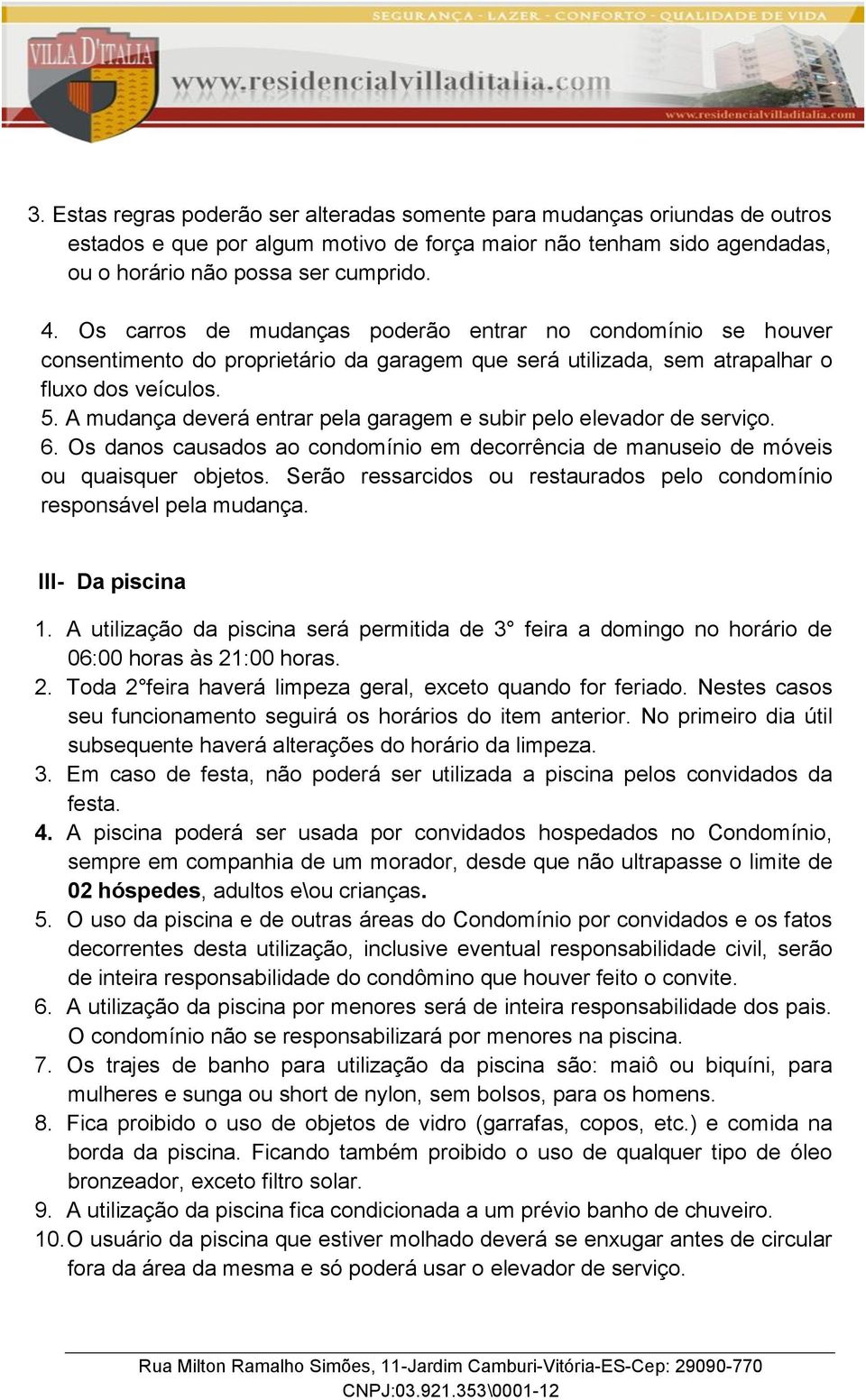 A mudança deverá entrar pela garagem e subir pelo elevador de serviço. 6. Os danos causados ao condomínio em decorrência de manuseio de móveis ou quaisquer objetos.