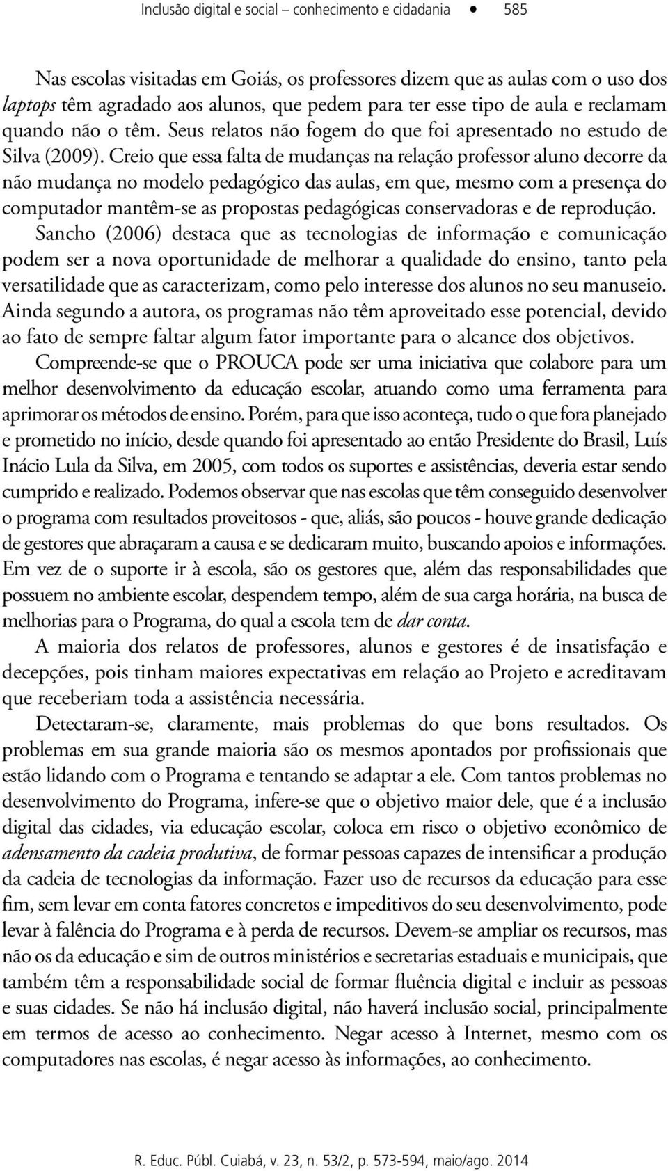 Creio que essa falta de mudanças na relação professor aluno decorre da não mudança no modelo pedagógico das aulas, em que, mesmo com a presença do computador mantêm-se as propostas pedagógicas