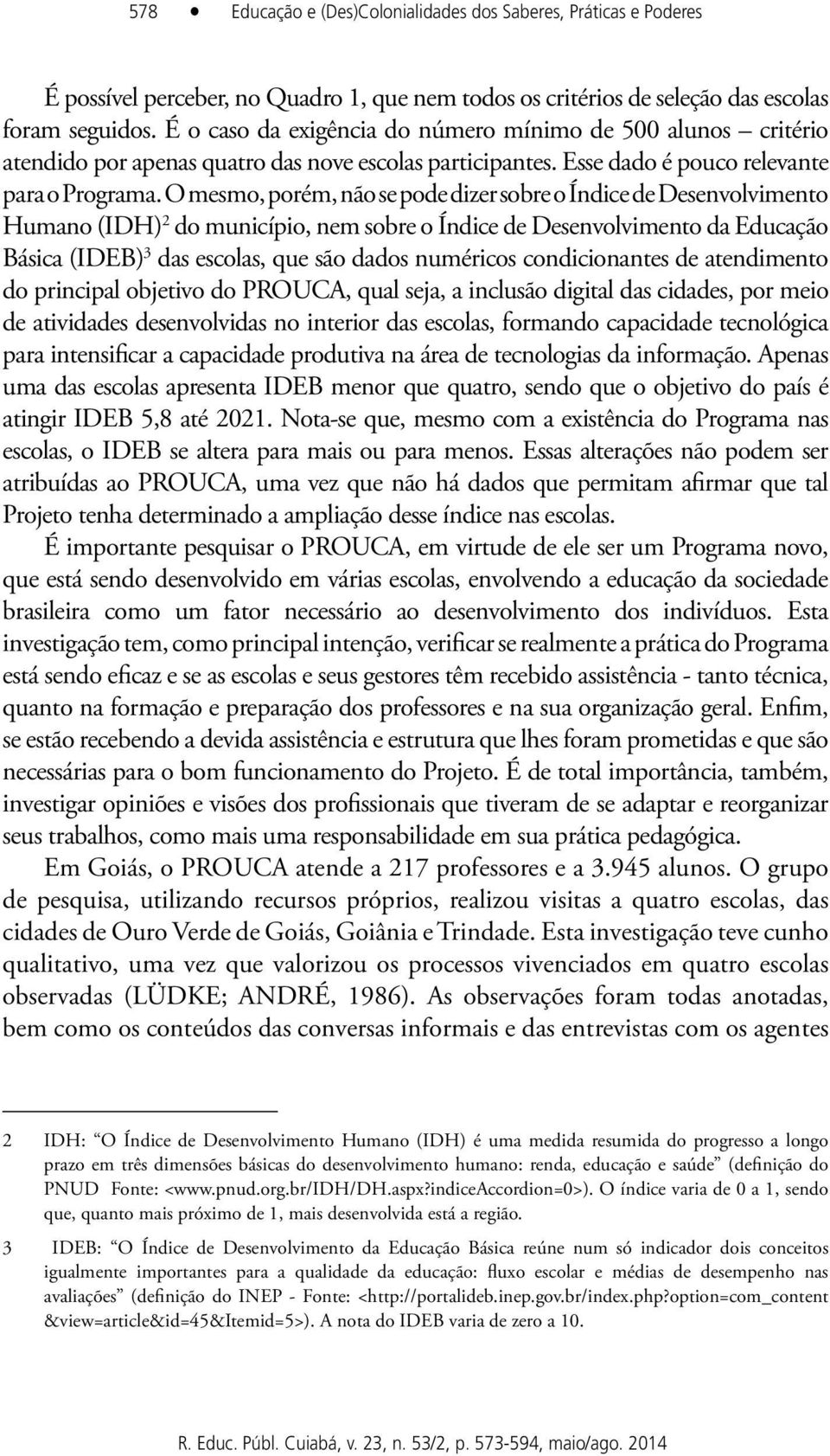 O mesmo, porém, não se pode dizer sobre o Índice de Desenvolvimento Humano (IDH) 2 do município, nem sobre o Índice de Desenvolvimento da Educação Básica (IDEB) 3 das escolas, que são dados numéricos