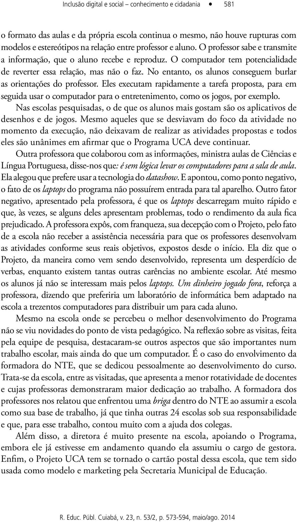 No entanto, os alunos conseguem burlar as orientações do professor. Eles executam rapidamente a tarefa proposta, para em seguida usar o computador para o entretenimento, como os jogos, por exemplo.