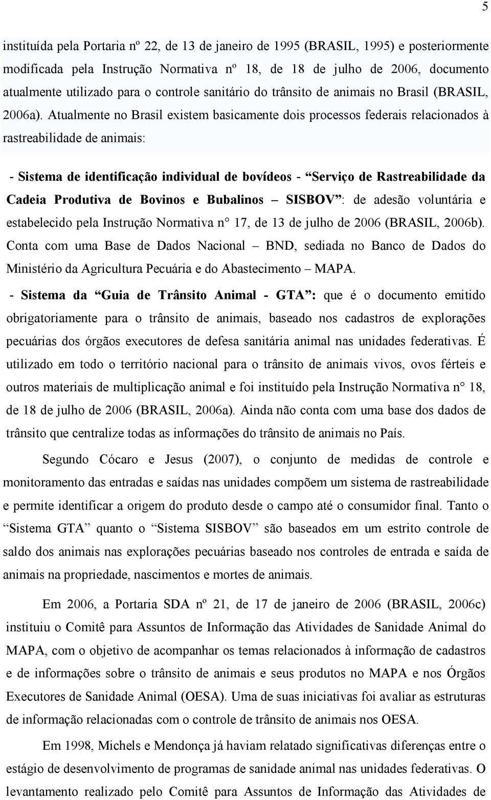 Atualmente no Brasil existem basicamente dois processos federais relacionados à rastreabilidade de animais: - Sistema de identificação individual de bovídeos - Serviço de Rastreabilidade da Cadeia