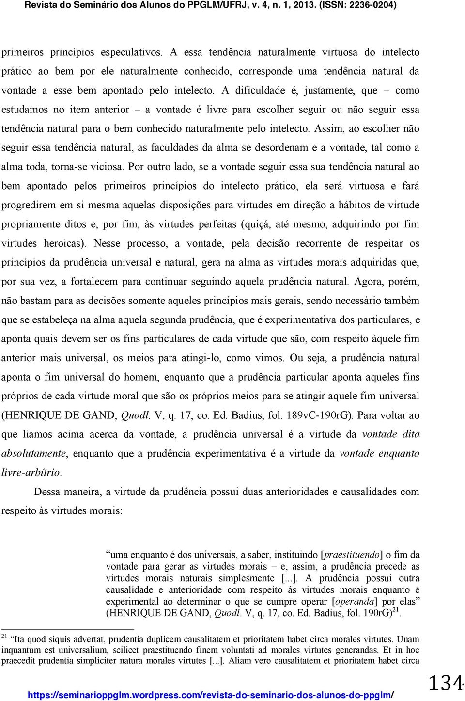 A dificuldade é, justamente, que como estudamos no item anterior a vontade é livre para escolher seguir ou não seguir essa tendência natural para o bem conhecido naturalmente pelo intelecto.