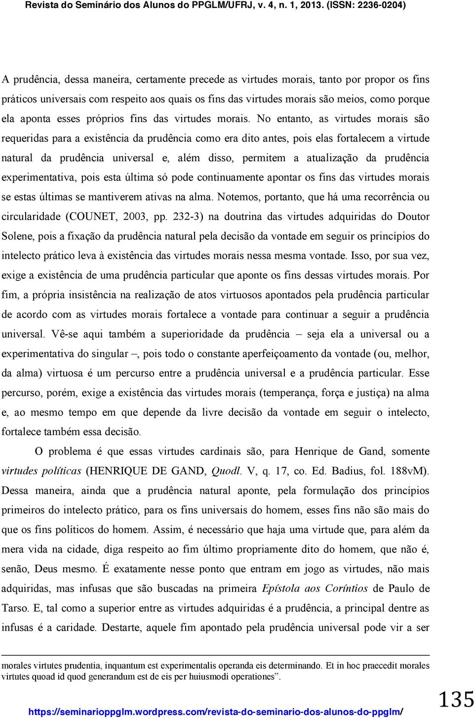 No entanto, as virtudes morais são requeridas para a existência da prudência como era dito antes, pois elas fortalecem a virtude natural da prudência universal e, além disso, permitem a atualização