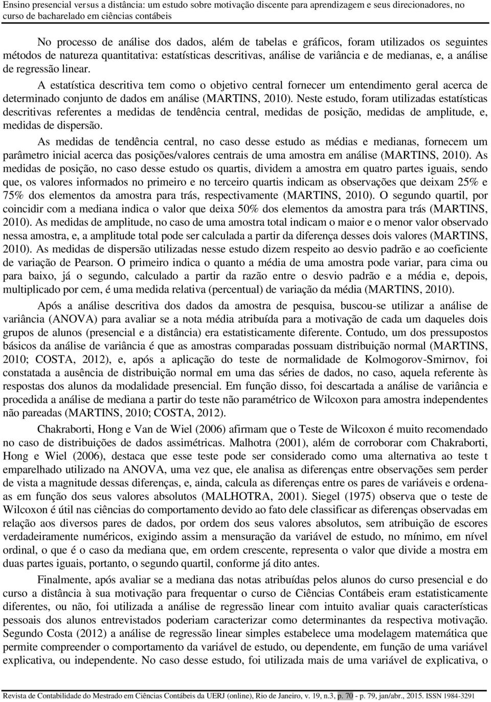 A estatística descritiva tem como o objetivo central fornecer um entendimento geral acerca de determinado conjunto de dados em análise (MARTINS, 2010).