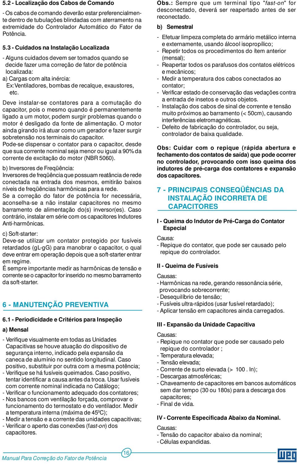 3 - Cuidados na Instalação Localizada - Alguns cuidados devem ser tomados quando se decide fazer uma correção de fator de potência localizada: a) Cargas com alta inércia: Ex:Ventiladores, bombas de