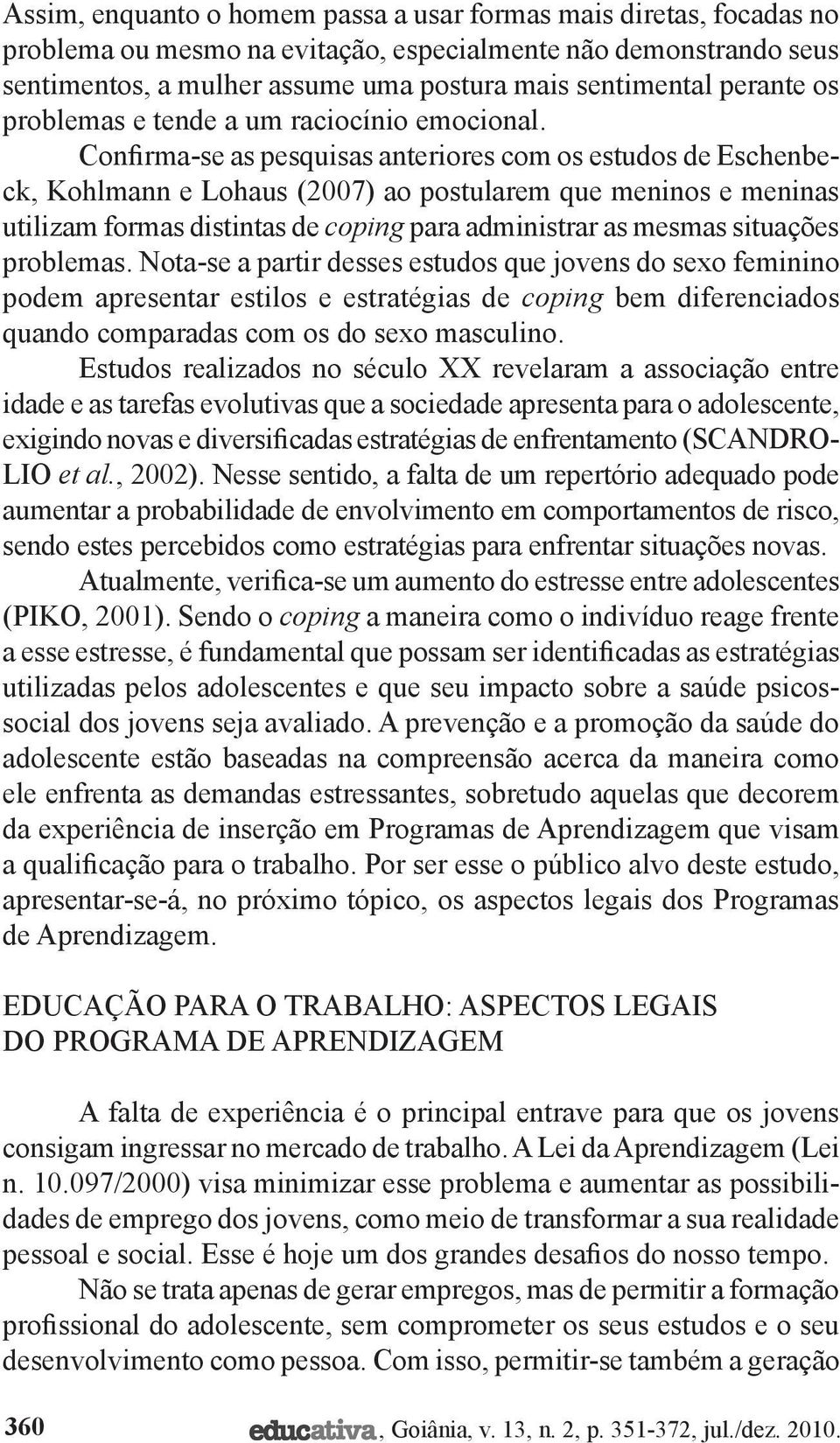 Confirma-se as pesquisas anteriores com os estudos de Eschenbeck, Kohlmann e Lohaus (2007) ao postularem que meninos e meninas utilizam formas distintas de coping para administrar as mesmas situações