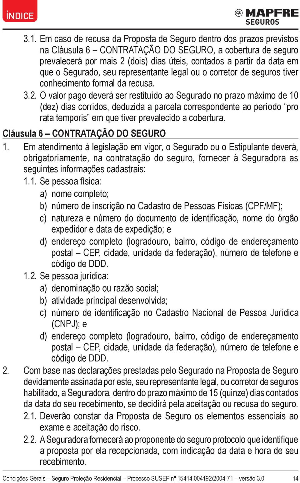 O valor pago deverá ser restituído ao Segurado no prazo máximo de 10 (dez) dias corridos, deduzida a parcela correspondente ao período pro rata temporis em que tiver prevalecido a cobertura.