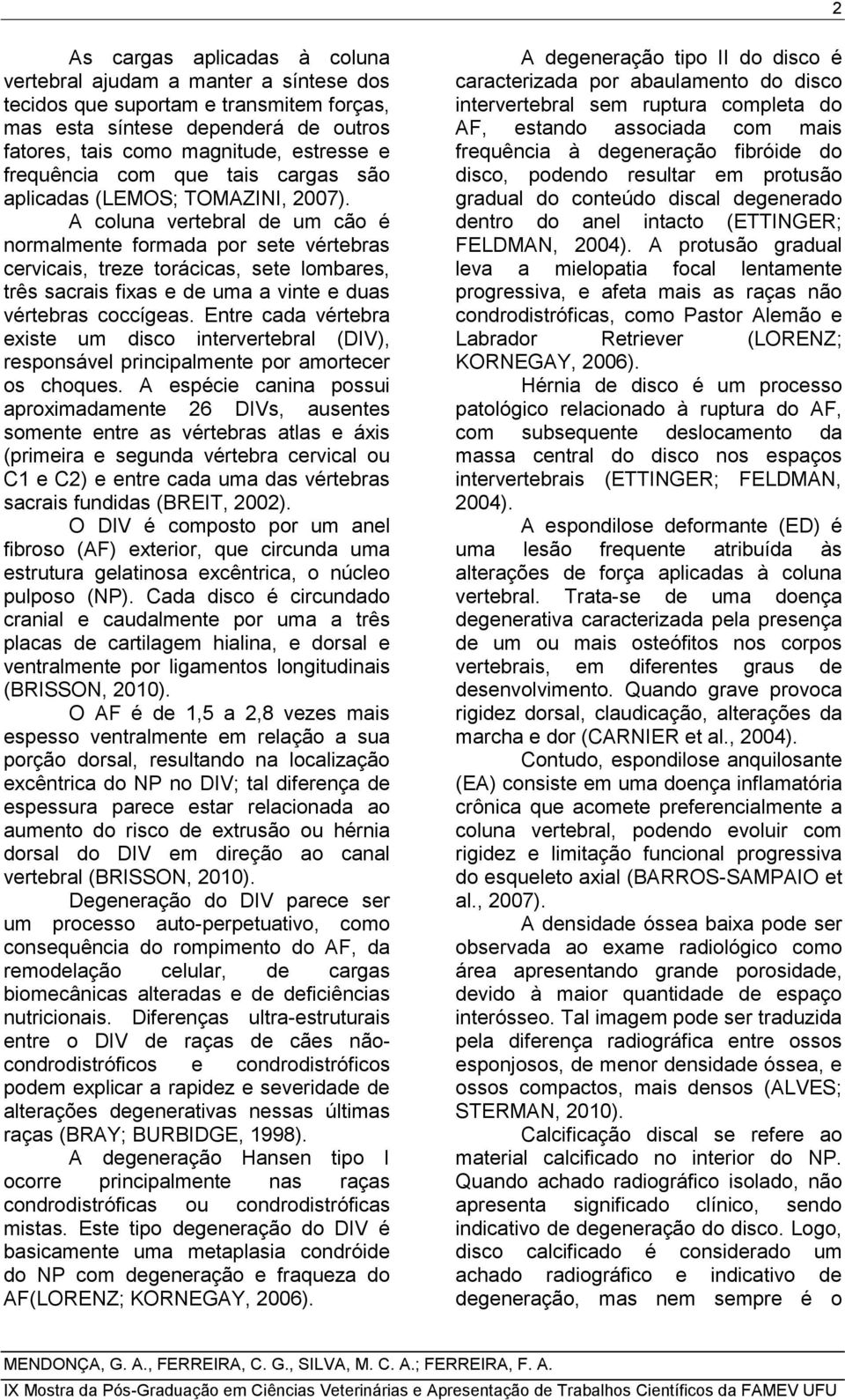 A coluna vertebral de um cão é normalmente formada por sete vértebras cervicais, treze torácicas, sete lombares, três sacrais fixas e de uma a vinte e duas vértebras coccígeas.