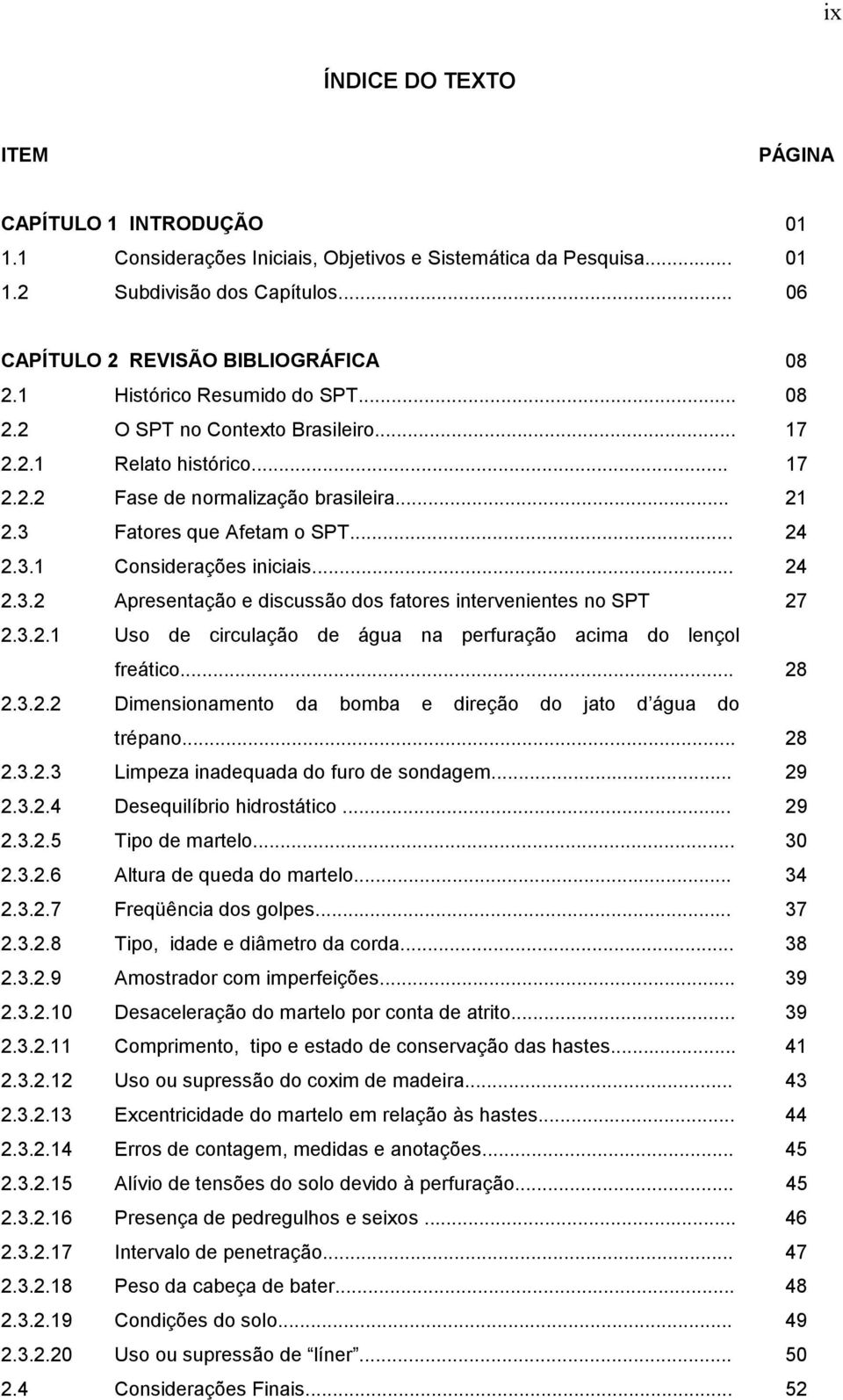 .. 24 2.3.2 Apresentação e discussão dos fatores intervenientes no SPT 27 2.3.2.1 Uso de circulação de água na perfuração acima do lençol freático... 28 2.3.2.2 Dimensionamento da bomba e direção do jato d água do trépano.