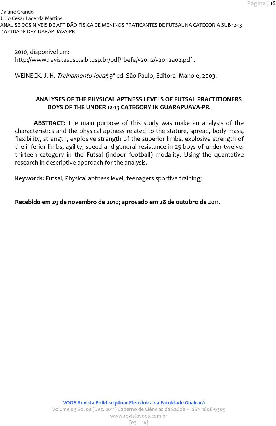 ABSTRACT: The main purpose of this study was make an analysis of the characteristics and the physical aptness related to the stature, spread, body mass, flexibility, strength, explosive strength of