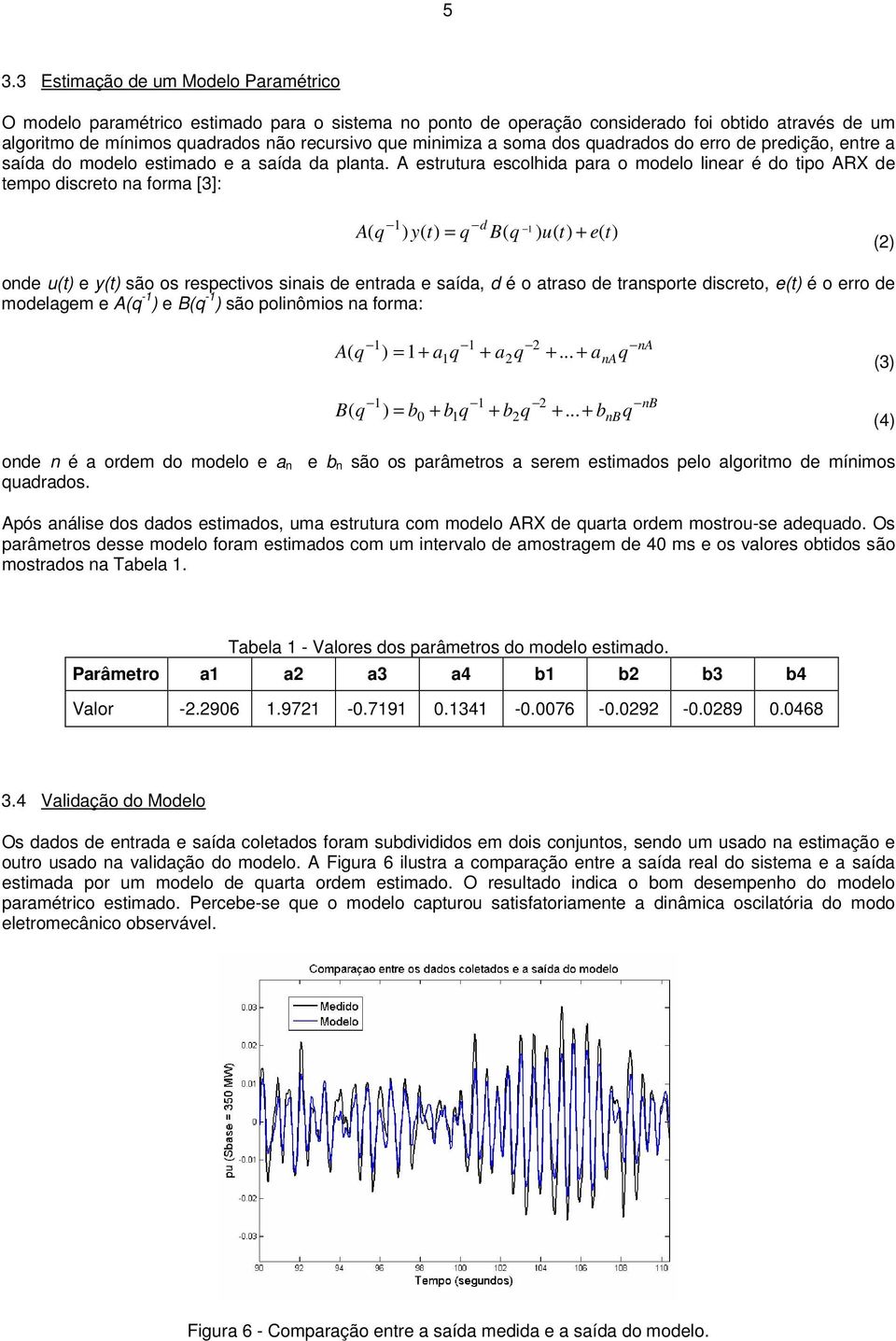 A estrutur escolhid pr o modelo liner é do tipo ARX de tempo discreto n form []: d A( q ) y( t) = q B( q ) u( t) + e( t) () onde u(t) e y(t) são os respectivos sinis de entrd e síd, d é o trso de