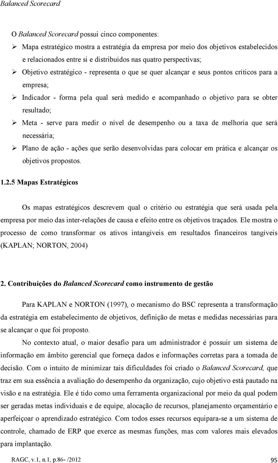 resultado; Meta - serve para medir o nível de desempenho ou a taxa de melhoria que será necessária; Plano de ação - ações que serão desenvolvidas para colocar em prática e alcançar os objetivos