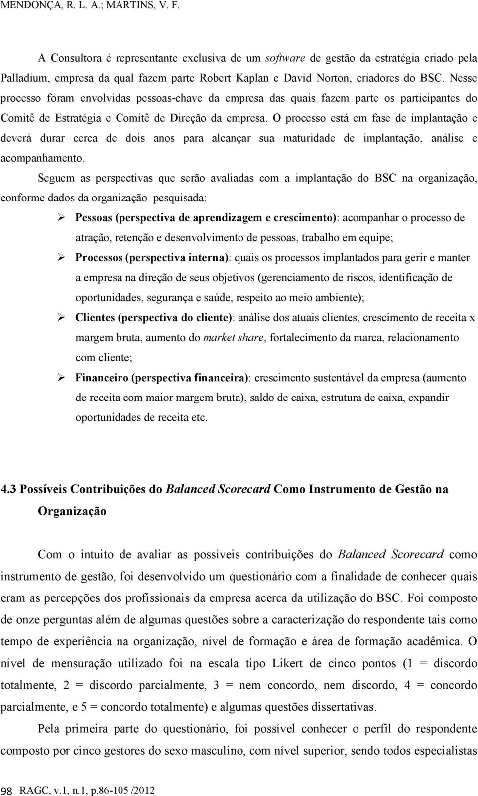 Nesse processo foram envolvidas pessoas-chave da empresa das quais fazem parte os participantes do Comitê de Estratégia e Comitê de Direção da empresa.