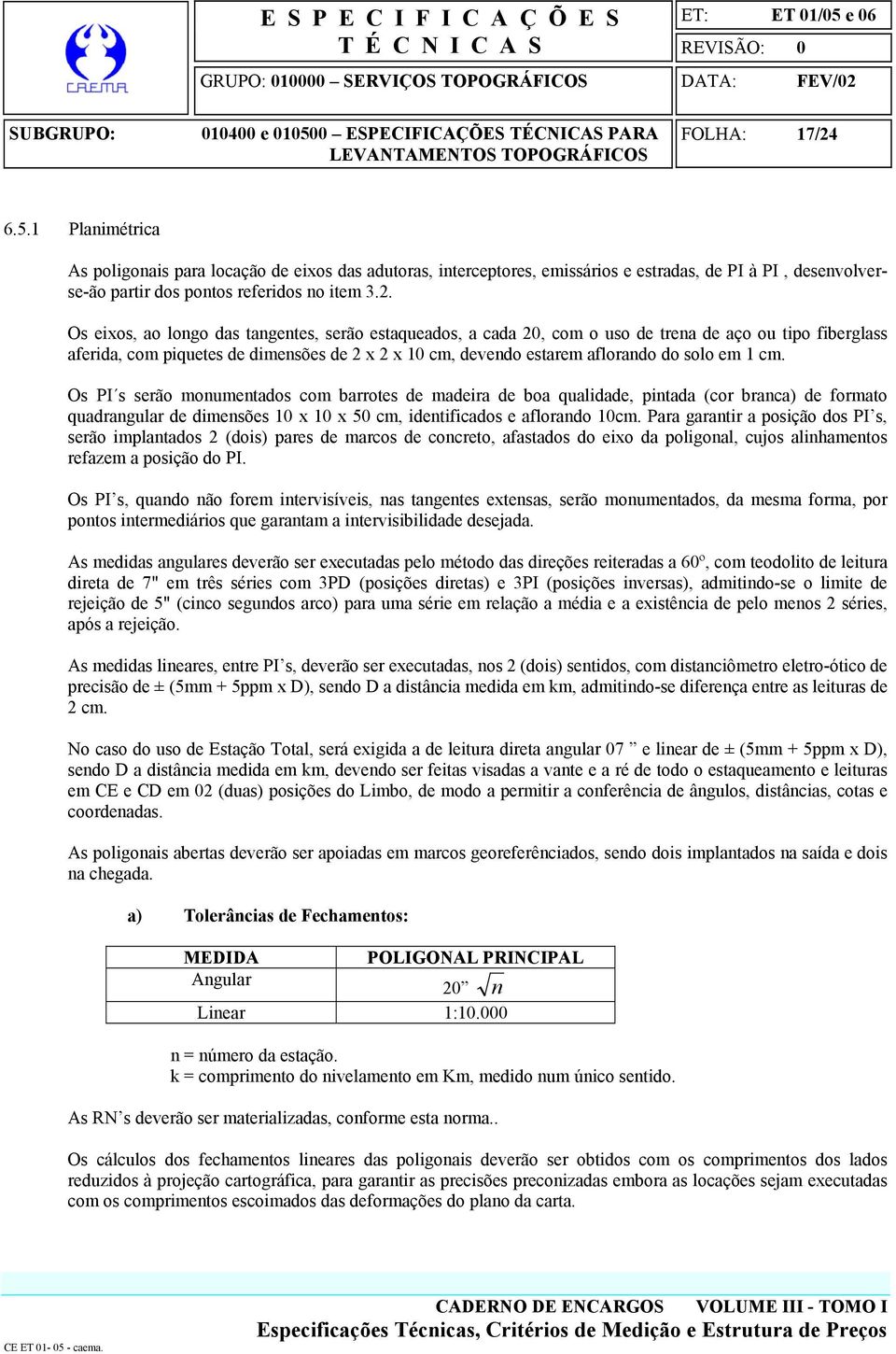 Os eixos, ao longo das tangentes, serão estaqueados, a cada 20, com o uso de trena de aço ou tipo fiberglass aferida, com piquetes de dimensões de 2 x 2 x 10 cm, devendo estarem aflorando do solo em