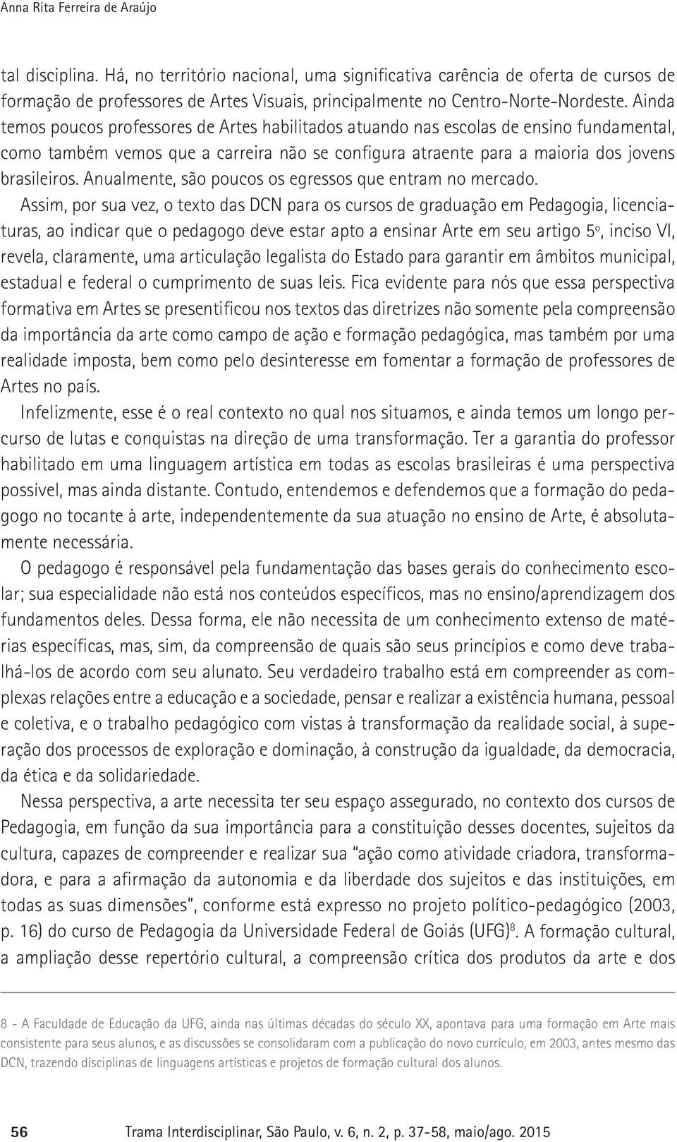 Ainda temos poucos professores de Artes habilitados atuando nas escolas de ensino fundamental, como também vemos que a carreira não se configura atraente para a maioria dos jovens brasileiros.