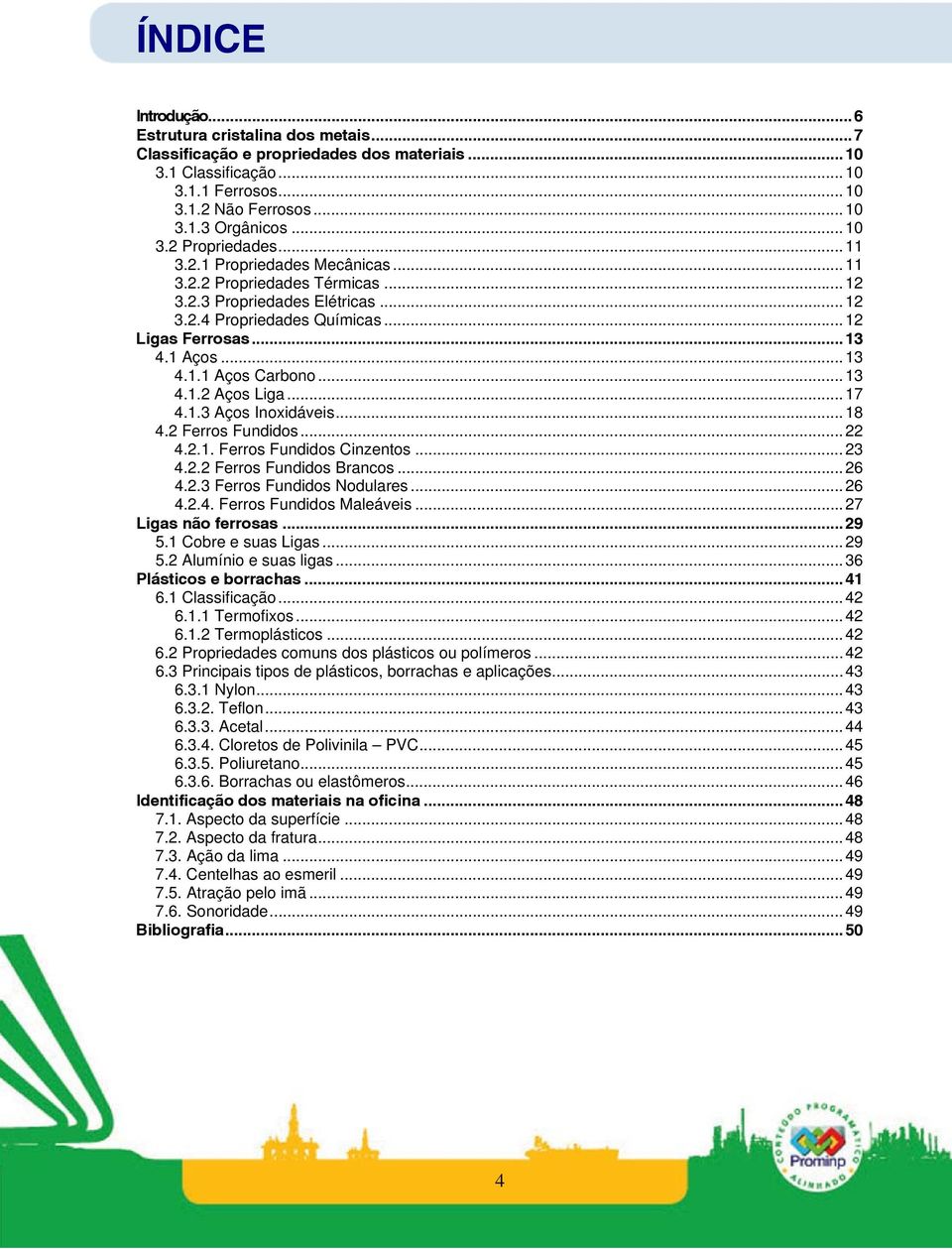 ..17 4.1.3 Aços Inoxidáveis...18 4.2 Ferros Fundidos...22 4.2.1. Ferros Fundidos Cinzentos...23 4.2.2 Ferros Fundidos Brancos...26 4.2.3 Ferros Fundidos Nodulares...26 4.2.4. Ferros Fundidos Maleáveis.