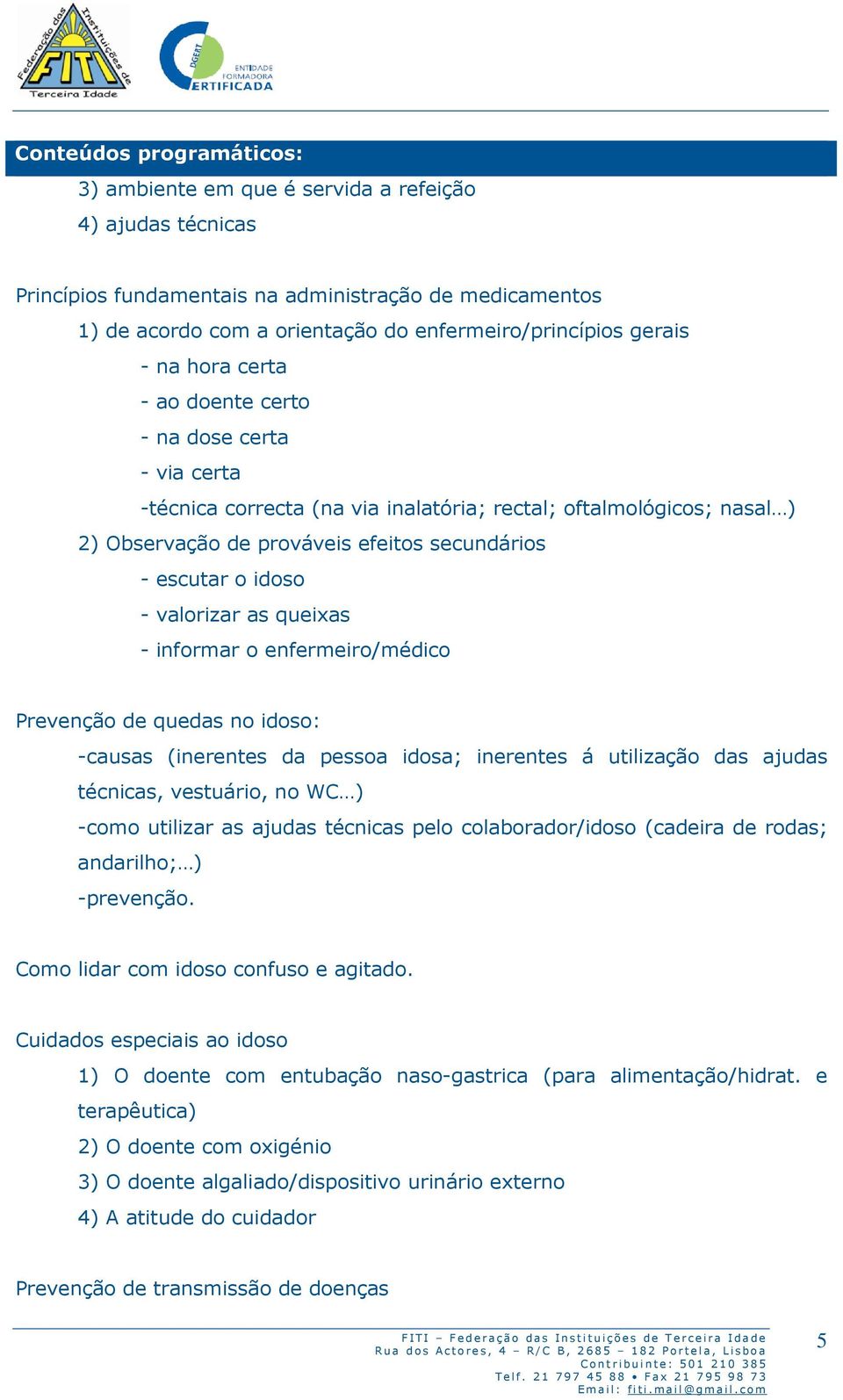 idoso - valorizar as queixas - informar o enfermeiro/médico Prevenção de quedas no idoso: -causas (inerentes da pessoa idosa; inerentes á utilização das ajudas técnicas, vestuário, no WC ) -como