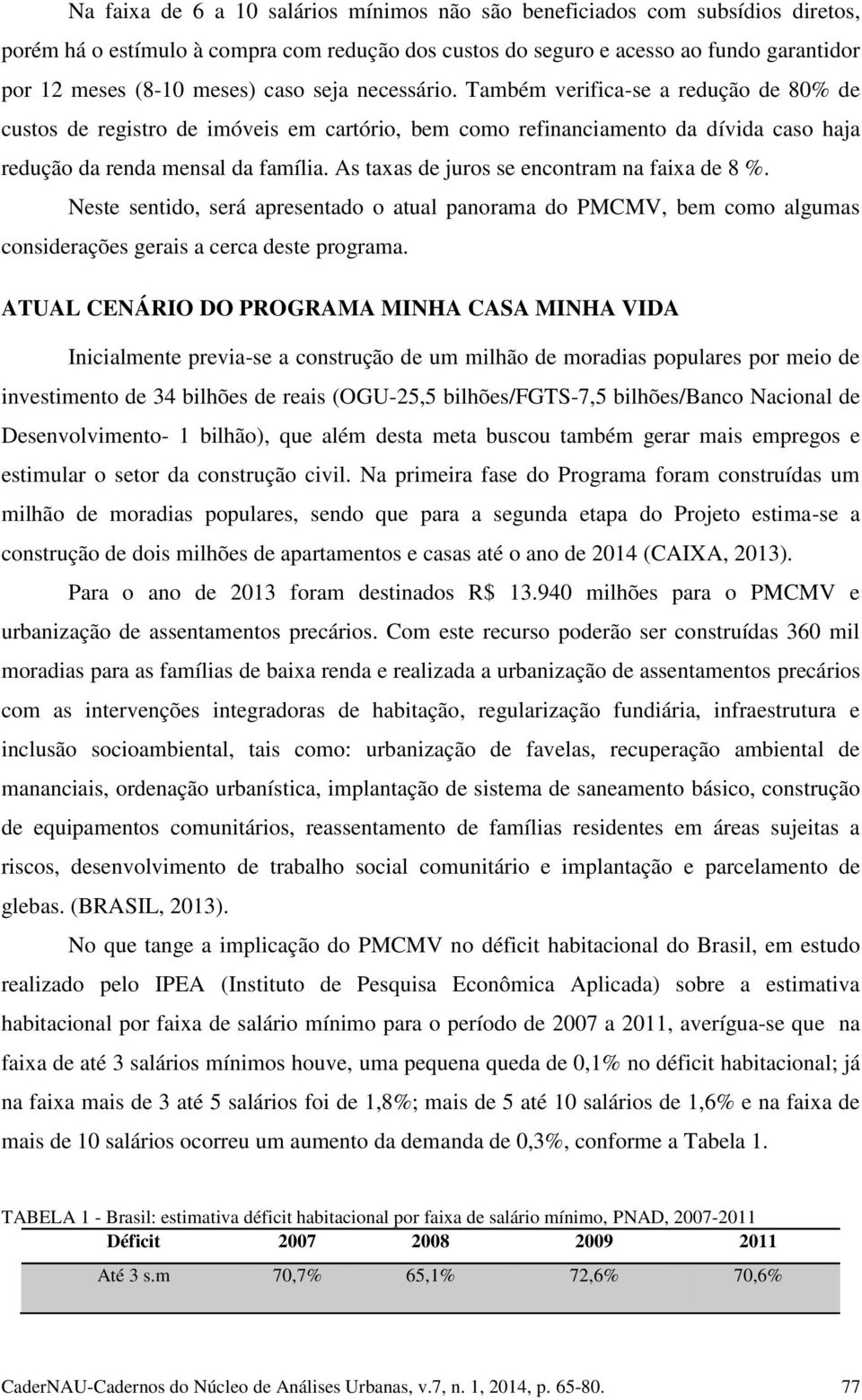 As taxas de juros se encontram na faixa de 8 %. Neste sentido, será apresentado o atual panorama do PMCMV, bem como algumas considerações gerais a cerca deste programa.