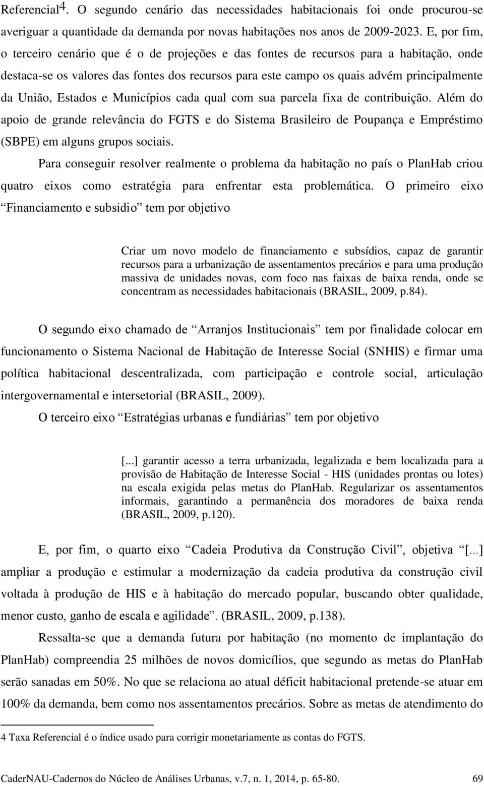 União, Estados e Municípios cada qual com sua parcela fixa de contribuição. Além do apoio de grande relevância do FGTS e do Sistema Brasileiro de Poupança e Empréstimo (SBPE) em alguns grupos sociais.