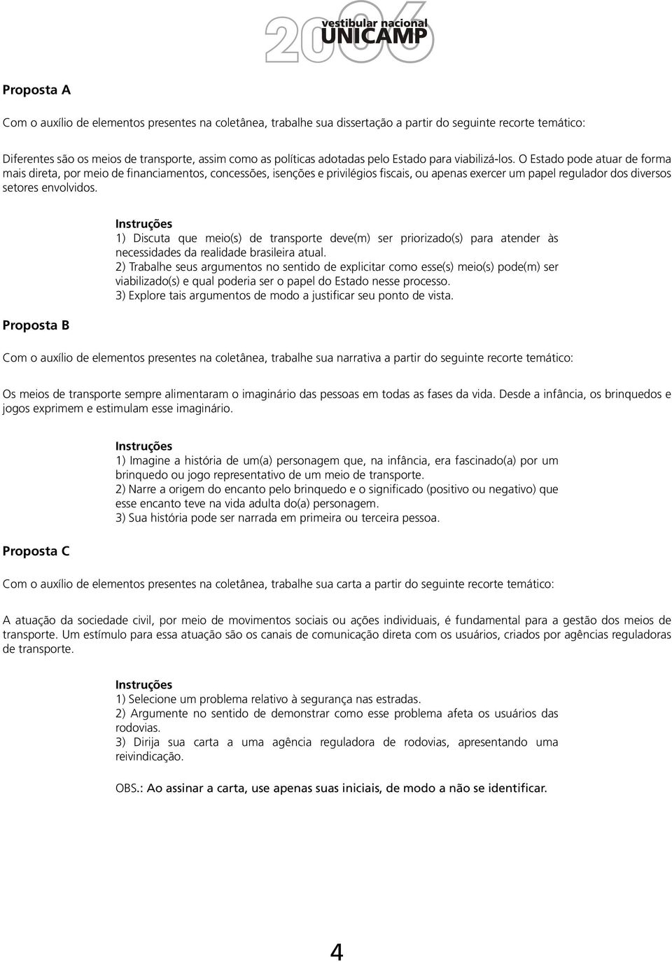 O Estado pode atuar de forma mais direta, por meio de financiamentos, concessões, isenções e privilégios fiscais, ou apenas exercer um papel regulador dos diversos setores envolvidos.