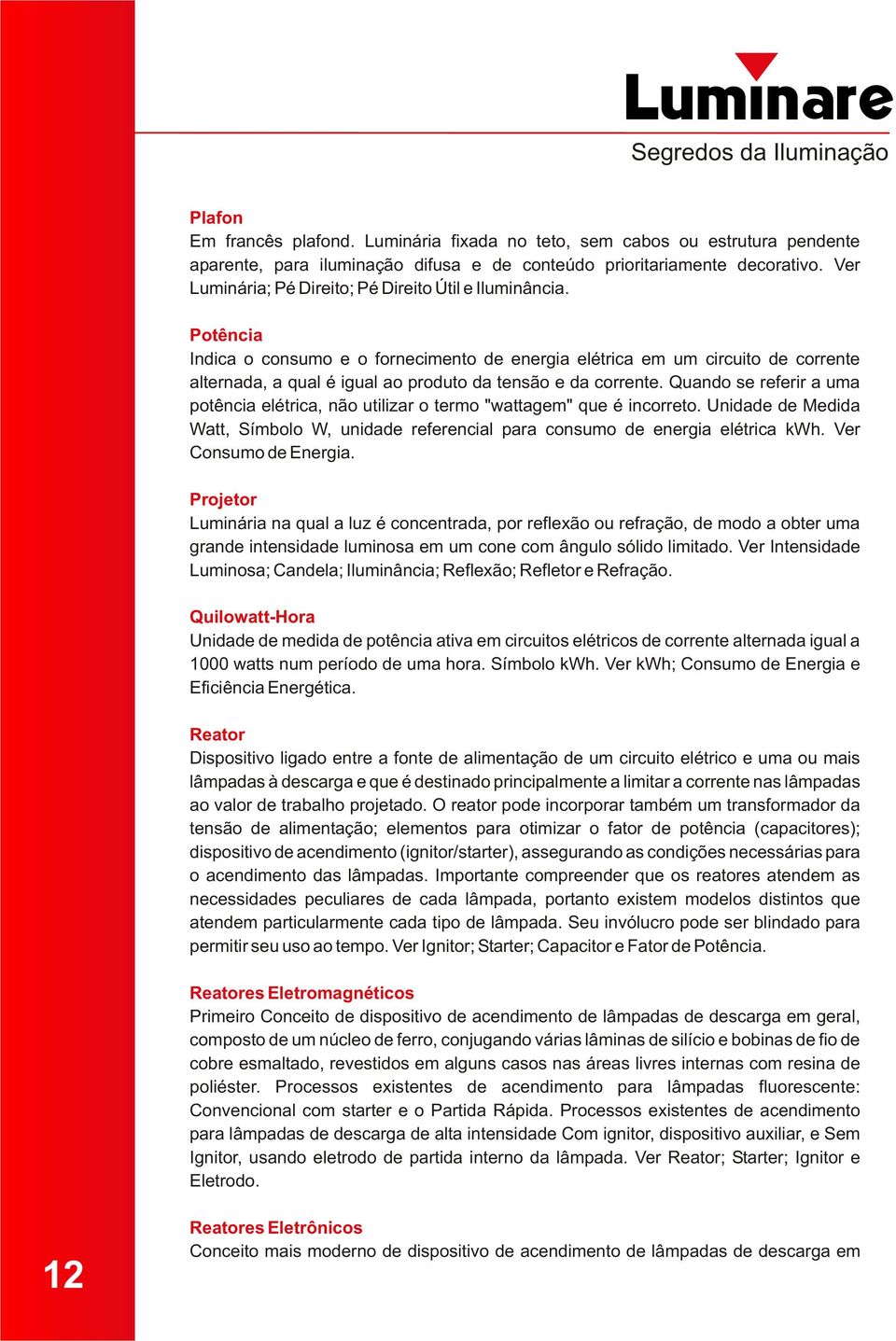 Potência Indica o consumo e o fornecimento de energia elétrica em um circuito de corrente alternada, a qual é igual ao produto da tensão e da corrente.