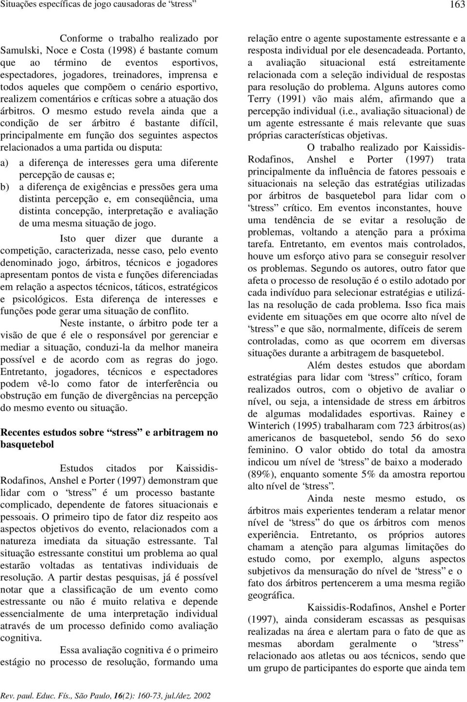 O mesmo estudo revela ainda que a condição de ser árbitro é bastante difícil, principalmente em função dos seguintes aspectos relacionados a uma partida ou disputa: a) a diferença de interesses gera