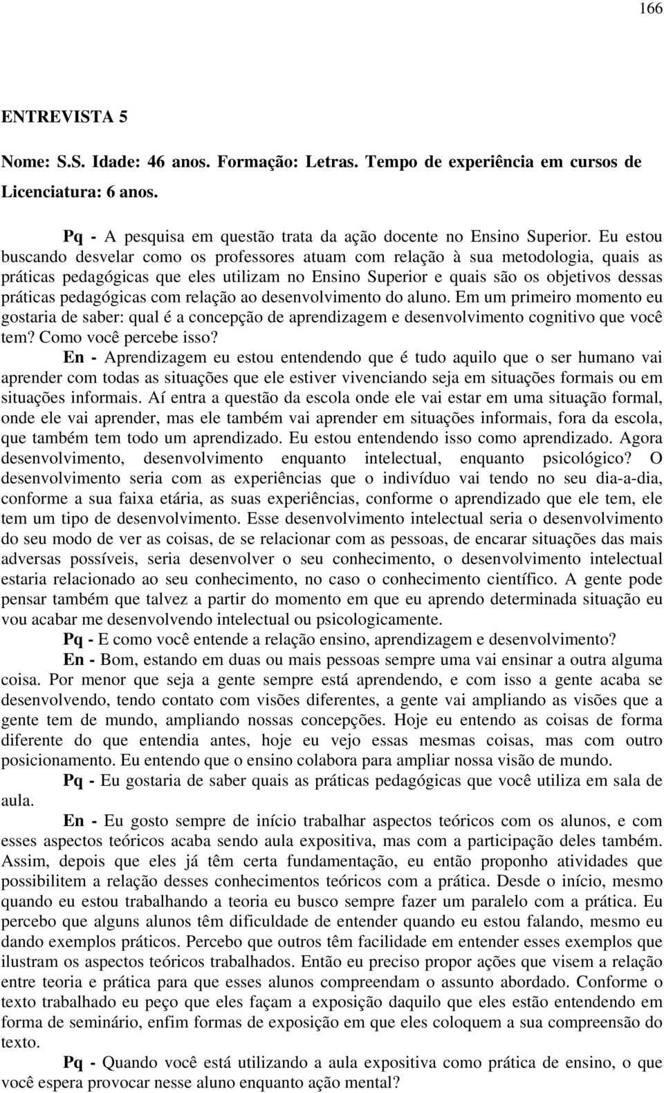 pedagógicas com relação ao desenvolvimento do aluno. Em um primeiro momento eu gostaria de saber: qual é a concepção de aprendizagem e desenvolvimento cognitivo que você tem? Como você percebe isso?