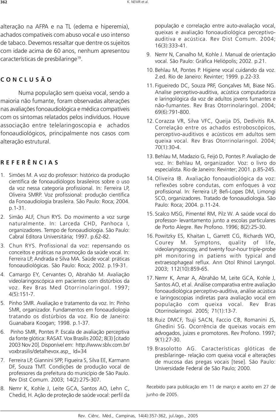 C O N C L U S Ã O Numa população sem queixa vocal, sendo a maioria não fumante, foram observadas alterações nas avaliações fonoaudiológica e médica compatíveis com os sintomas relatados pelos