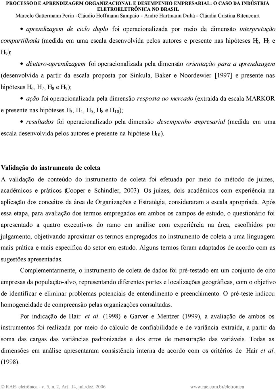 7, H 8 e H 9 ); ação foi operacionalizada pela dimensão resposta ao mercado (extraída da escala MARKOR e presente nas hipóteses H 3, H 4, H 5, H 8 e H 10 ); resultados foi operacionalizado pela