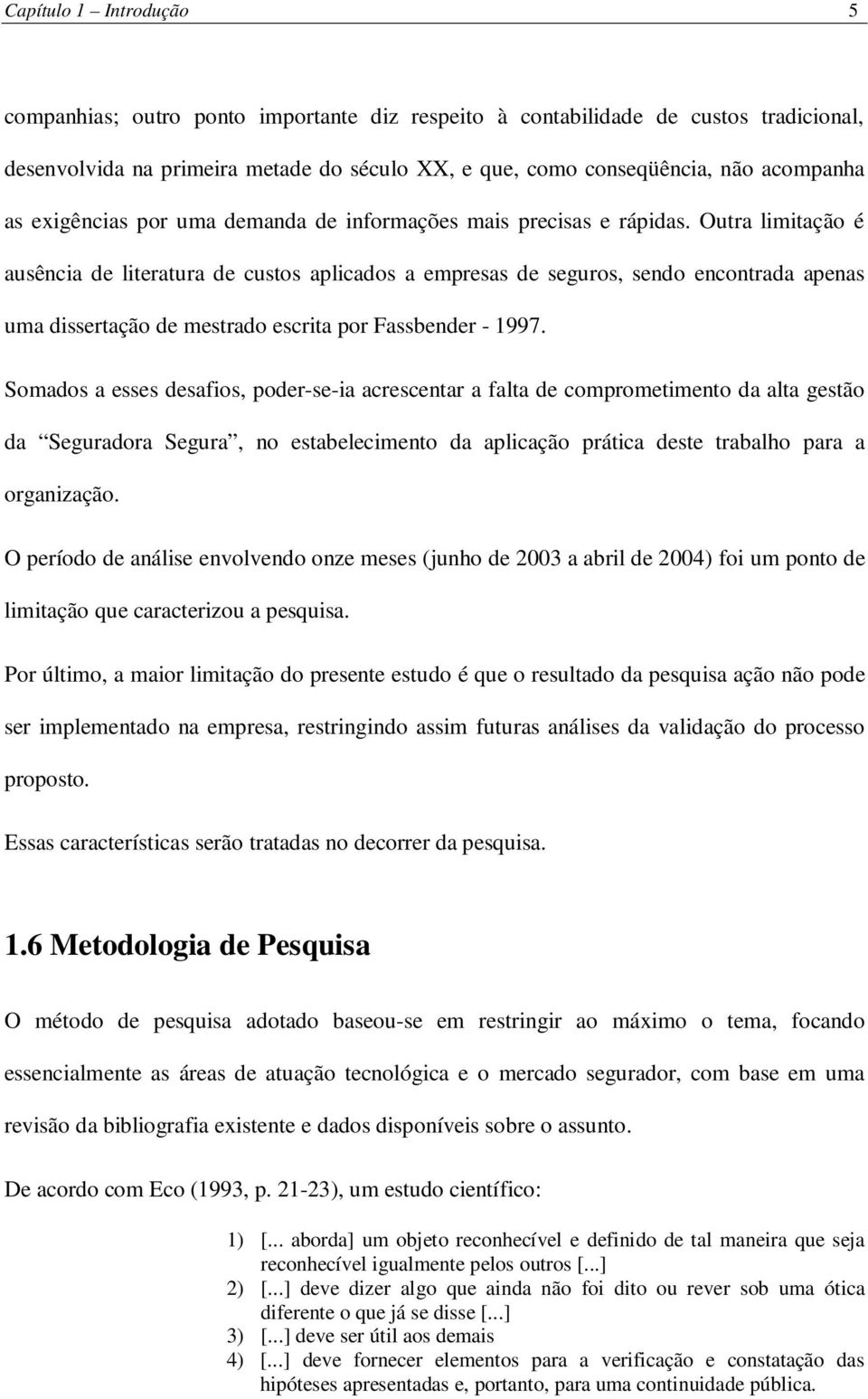 Outra limitação é ausência de literatura de custos aplicados a empresas de seguros, sendo encontrada apenas uma dissertação de mestrado escrita por Fassbender - 1997.