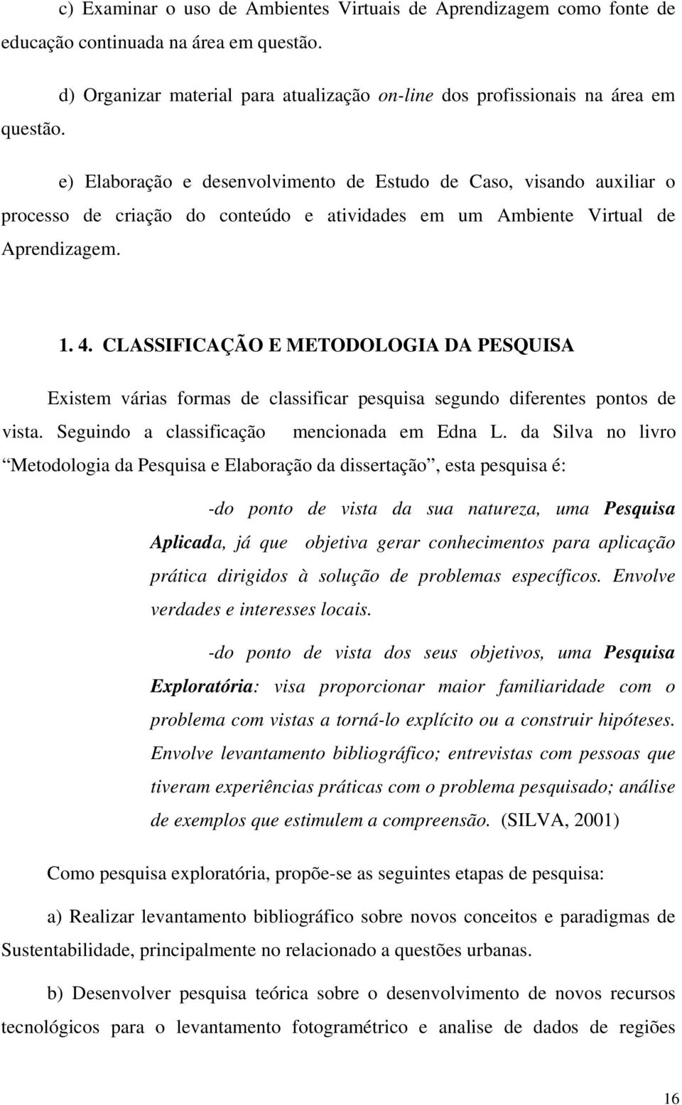 CLASSIFICAÇÃO E METODOLOGIA DA PESQUISA Existem várias formas de classificar pesquisa segundo diferentes pontos de vista. Seguindo a classificação mencionada em Edna L.