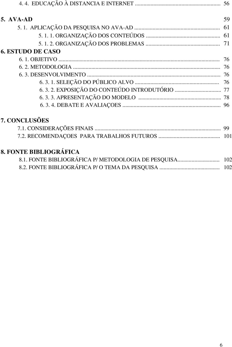 .. 77 6. 3. 3. APRESENTAÇÃO DO MODELO... 78 6. 3. 4. DEBATE E AVALIAÇOES... 96 7. CONCLUSÕES 7.1. CONSIDERAÇÕES FINAIS... 99 7.2. RECOMENDAÇOES PARA TRABALHOS FUTUROS.