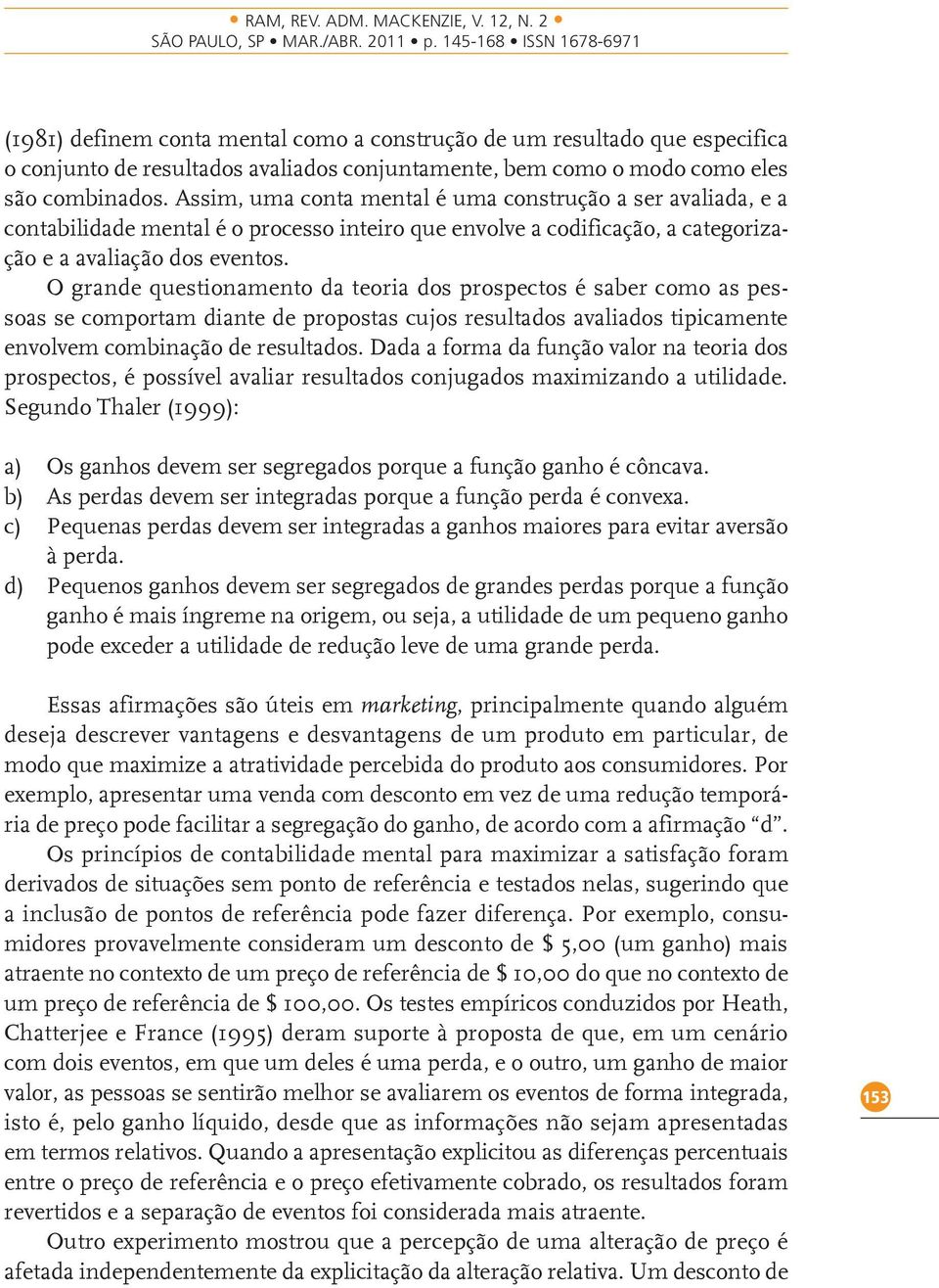 O grande questionamento da teoria dos prospectos é saber como as pessoas se comportam diante de propostas cujos resultados avaliados tipicamente envolvem combinação de resultados.