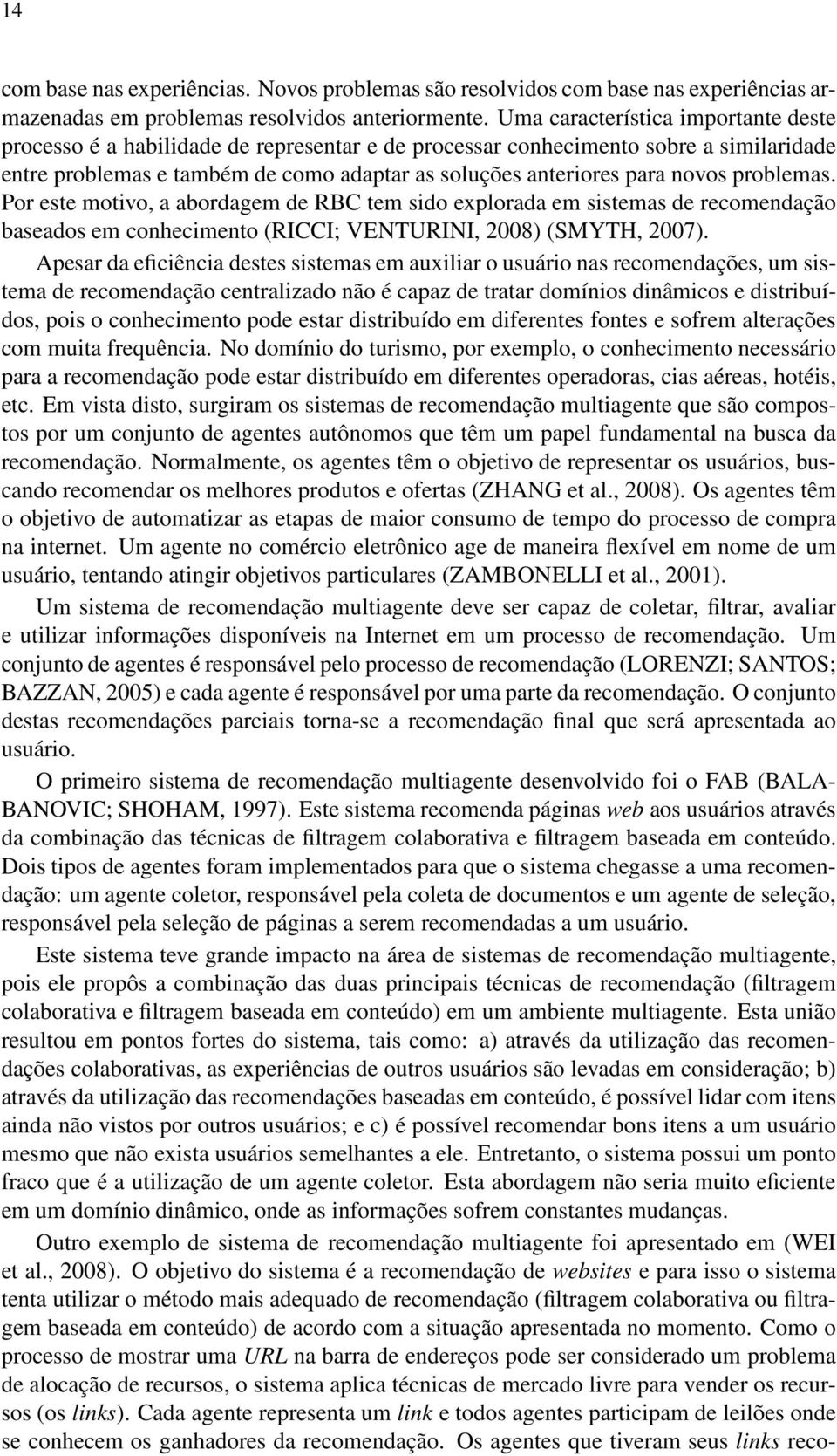 problemas. Por este motivo, a abordagem de RBC tem sido explorada em sistemas de recomendação baseados em conhecimento (RICCI; VENTURINI, 2008) (SMYTH, 2007).