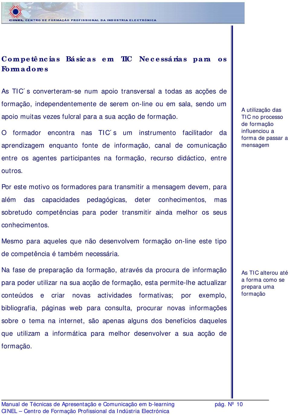 O formador encontra nas TIC s um instrumento facilitador da aprendizagem enquanto fonte de informação, canal de comunicação entre os agentes participantes na formação, recurso didáctico, entre outros.