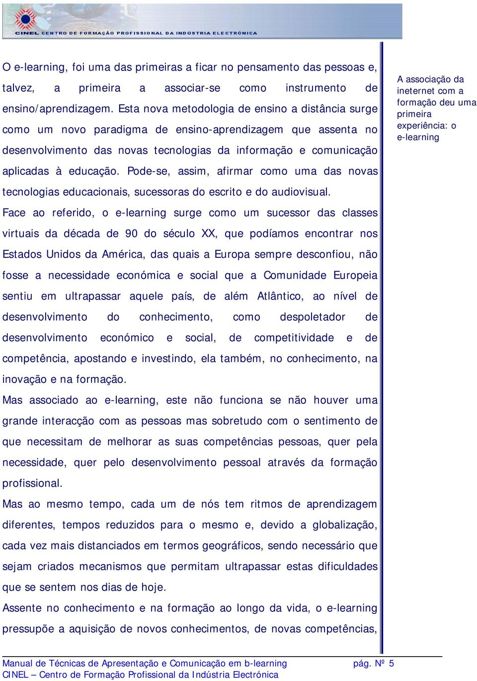 Pode-se, assim, afirmar como uma das novas tecnologias educacionais, sucessoras do escrito e do audiovisual.