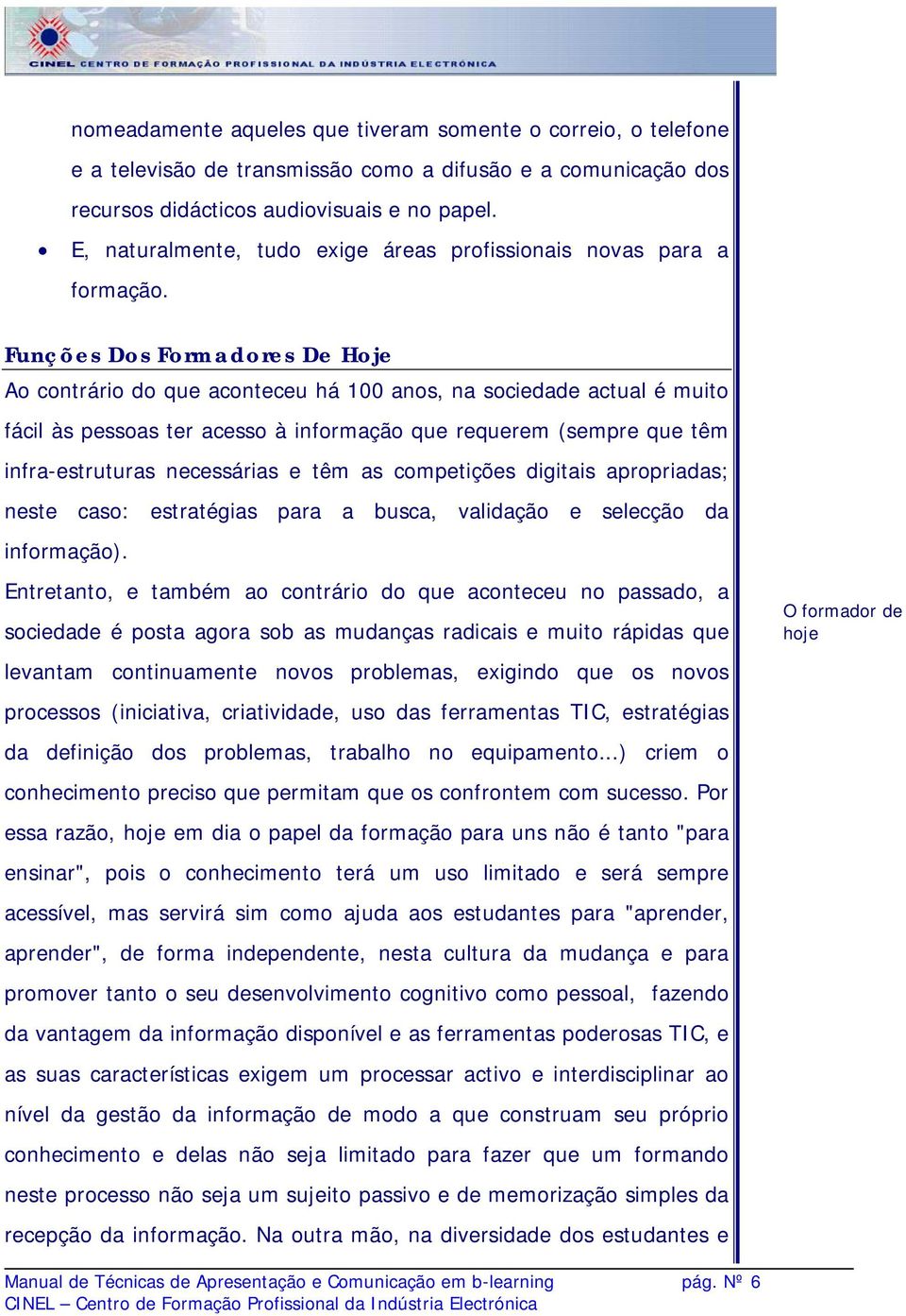 Funções Dos Formadores De Hoje Ao contrário do que aconteceu há 100 anos, na sociedade actual é muito fácil às pessoas ter acesso à informação que requerem (sempre que têm infra-estruturas