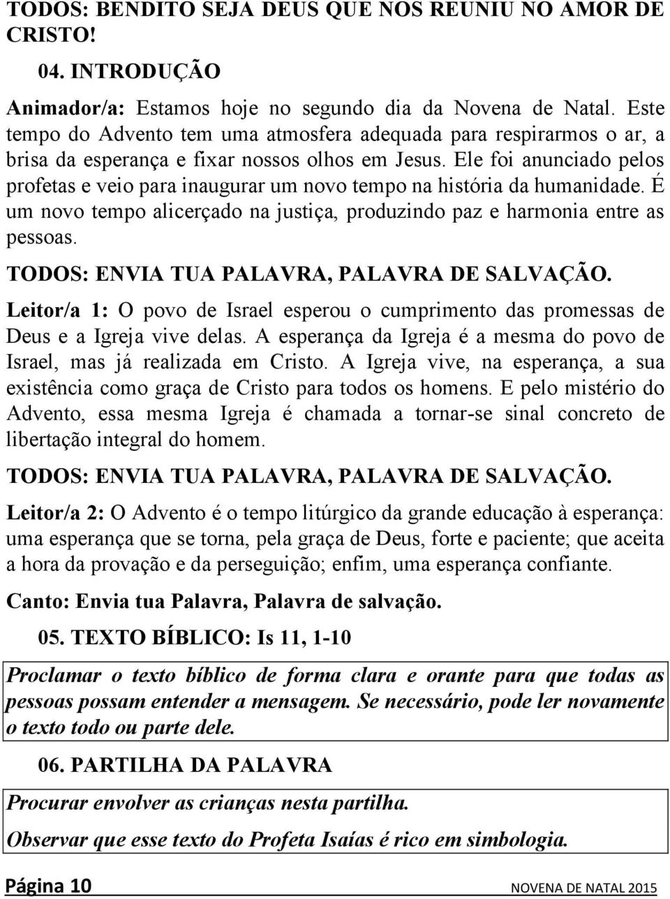 Ele foi anunciado pelos profetas e veio para inaugurar um novo tempo na história da humanidade. É um novo tempo alicerçado na justiça, produzindo paz e harmonia entre as pessoas.