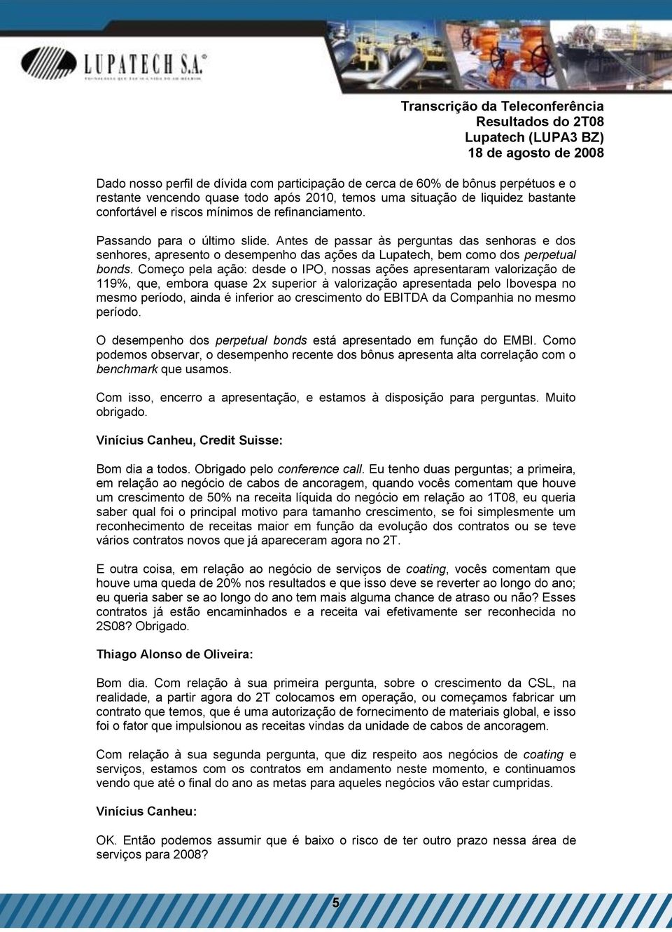 Começo pela ação: desde o IPO, nossas ações apresentaram valorização de 119%, que, embora quase 2x superior à valorização apresentada pelo Ibovespa no mesmo período, ainda é inferior ao crescimento