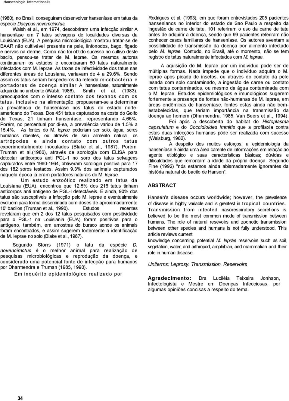 A pesquisa microbiológica mostrou tratar-se de BAAR não cultivável presente na pele, linfonodos, bago, fígado e nervos na derme.