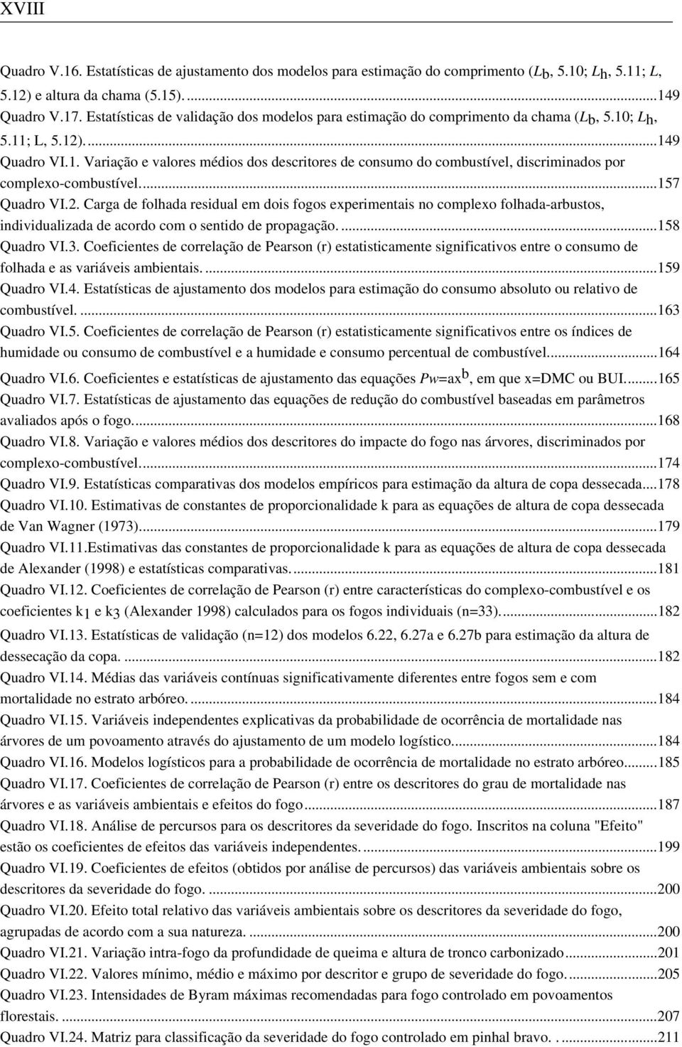 ..157 Quadro VI.2. Carga de folhada residual em dois fogos experimentais no complexo folhada-arbustos, individualizada de acordo com o sentido de propagação....158 Quadro VI.3.